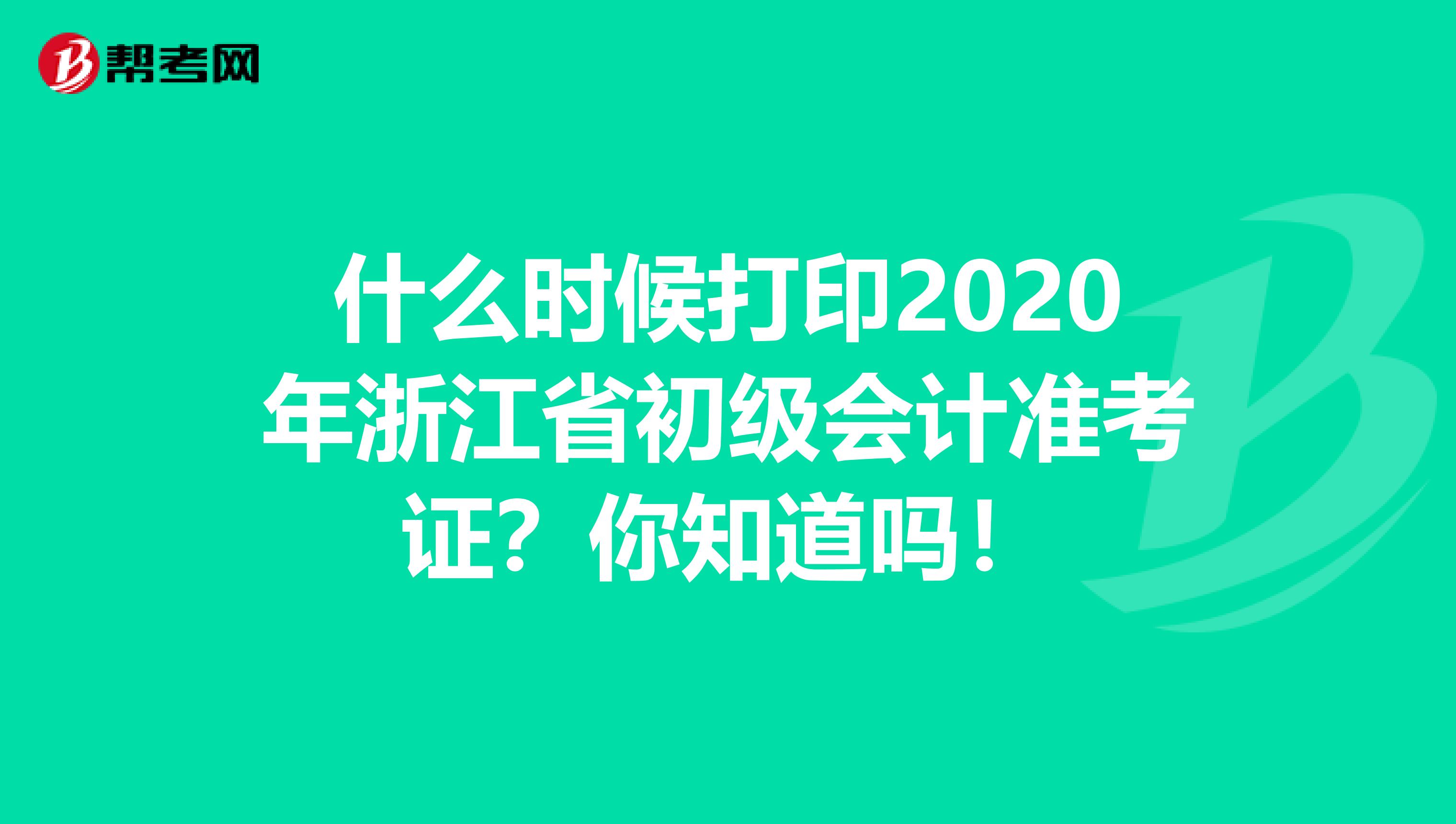 什么时候打印2020年浙江省初级会计准考证？你知道吗！