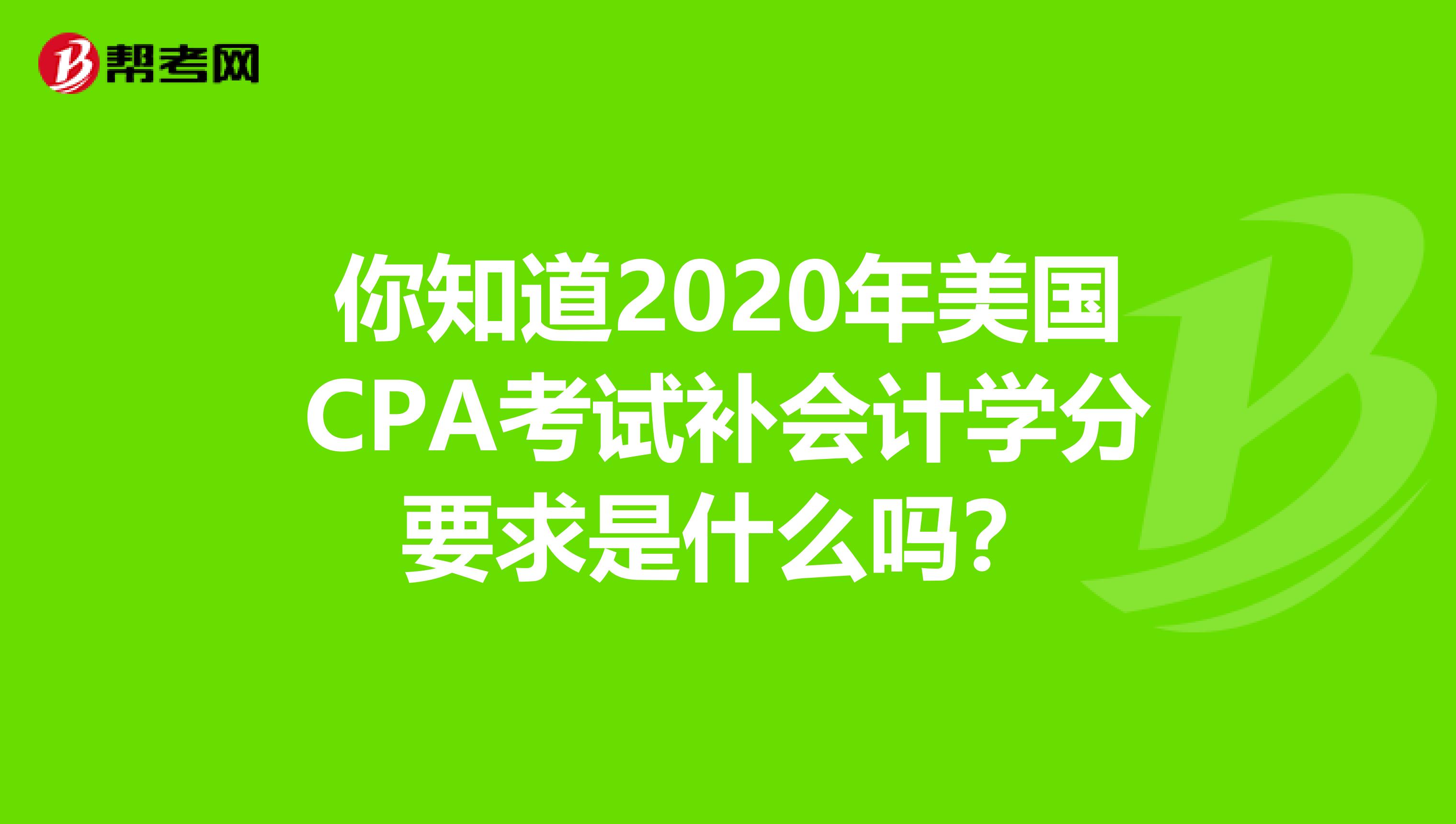 你知道2020年美国CPA考试补会计学分要求是什么吗？