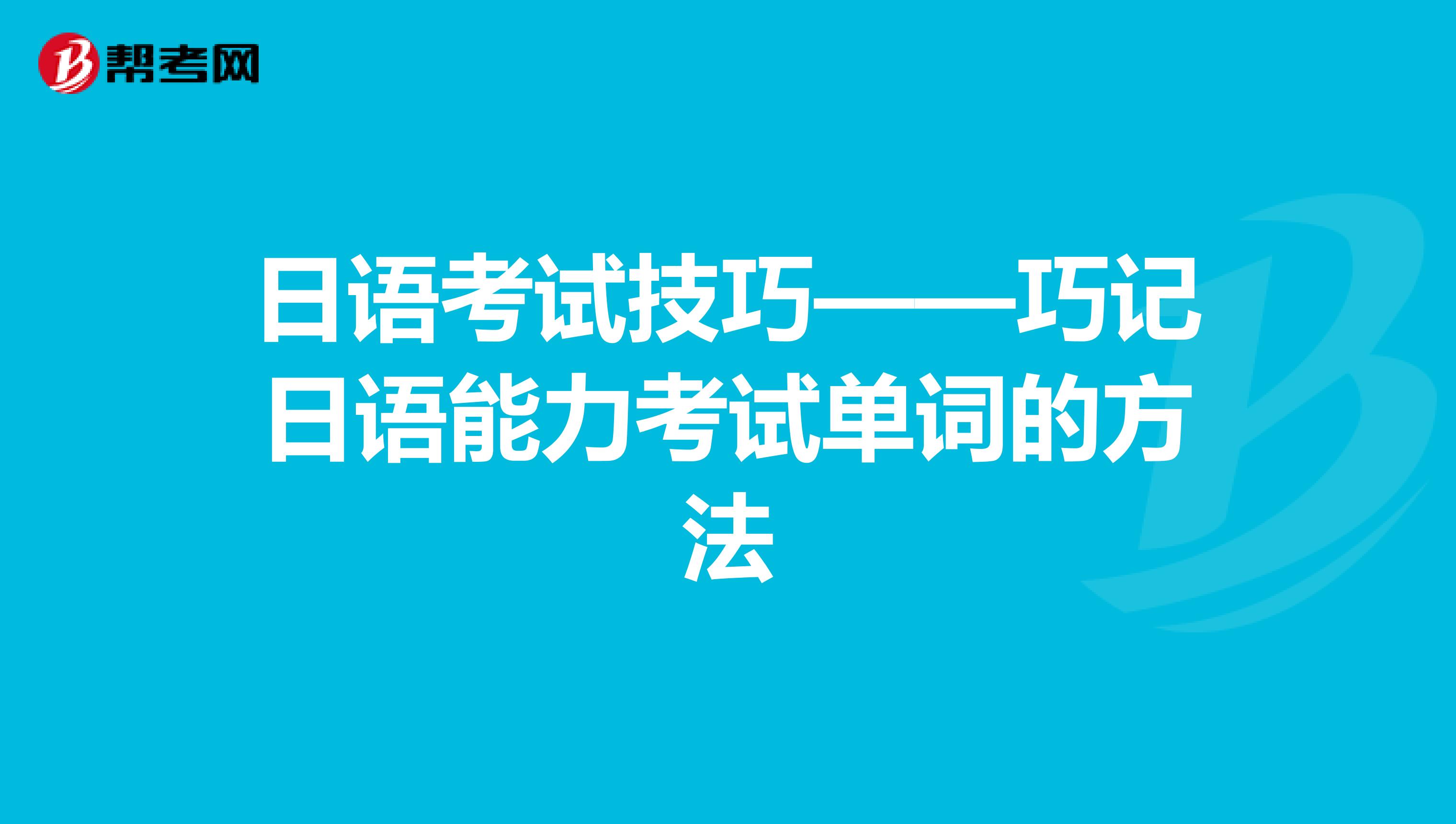 日语考试技巧——巧记日语能力考试单词的方法