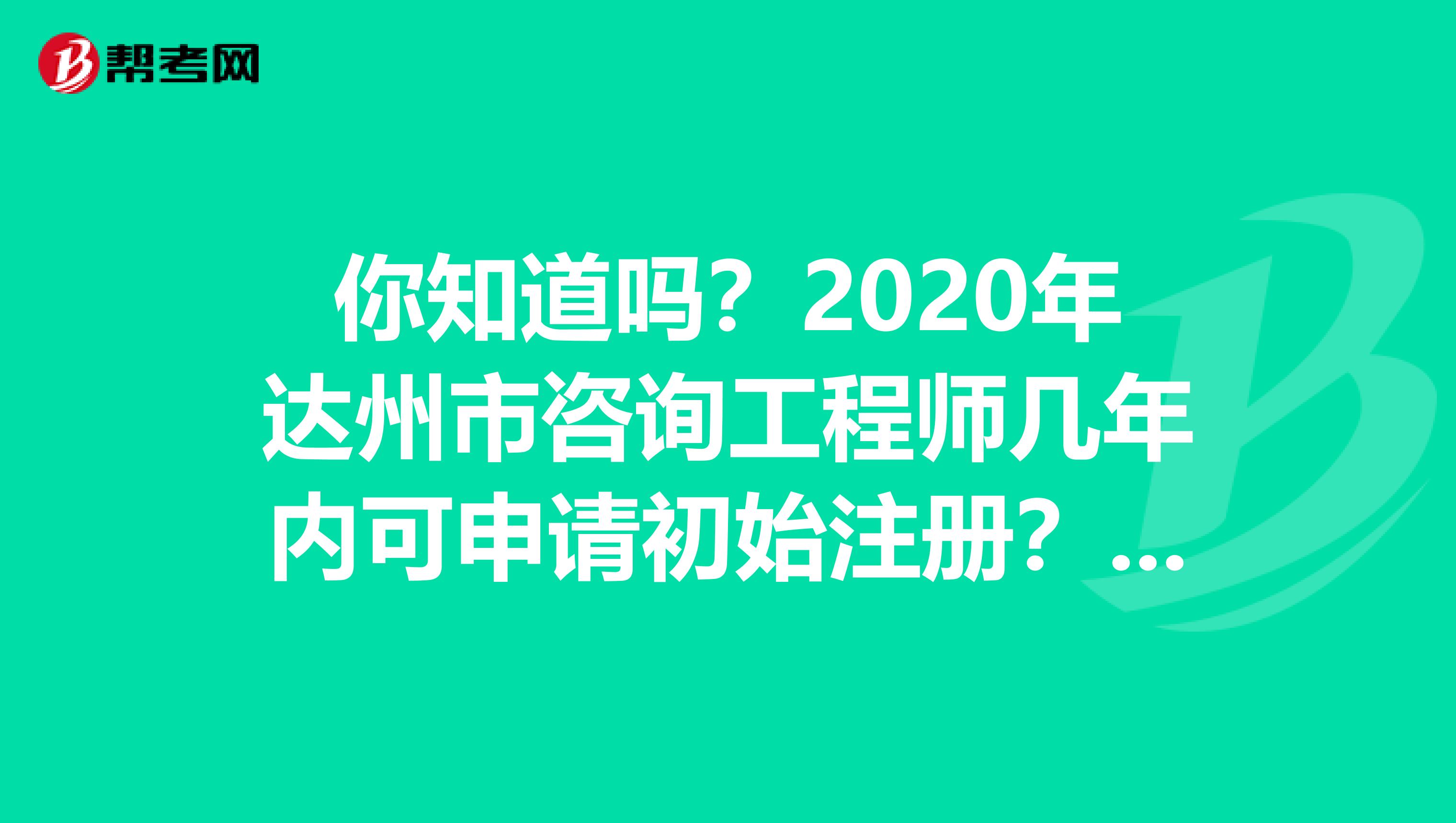 你知道吗？2020年达州市咨询工程师几年内可申请初始注册？速看！