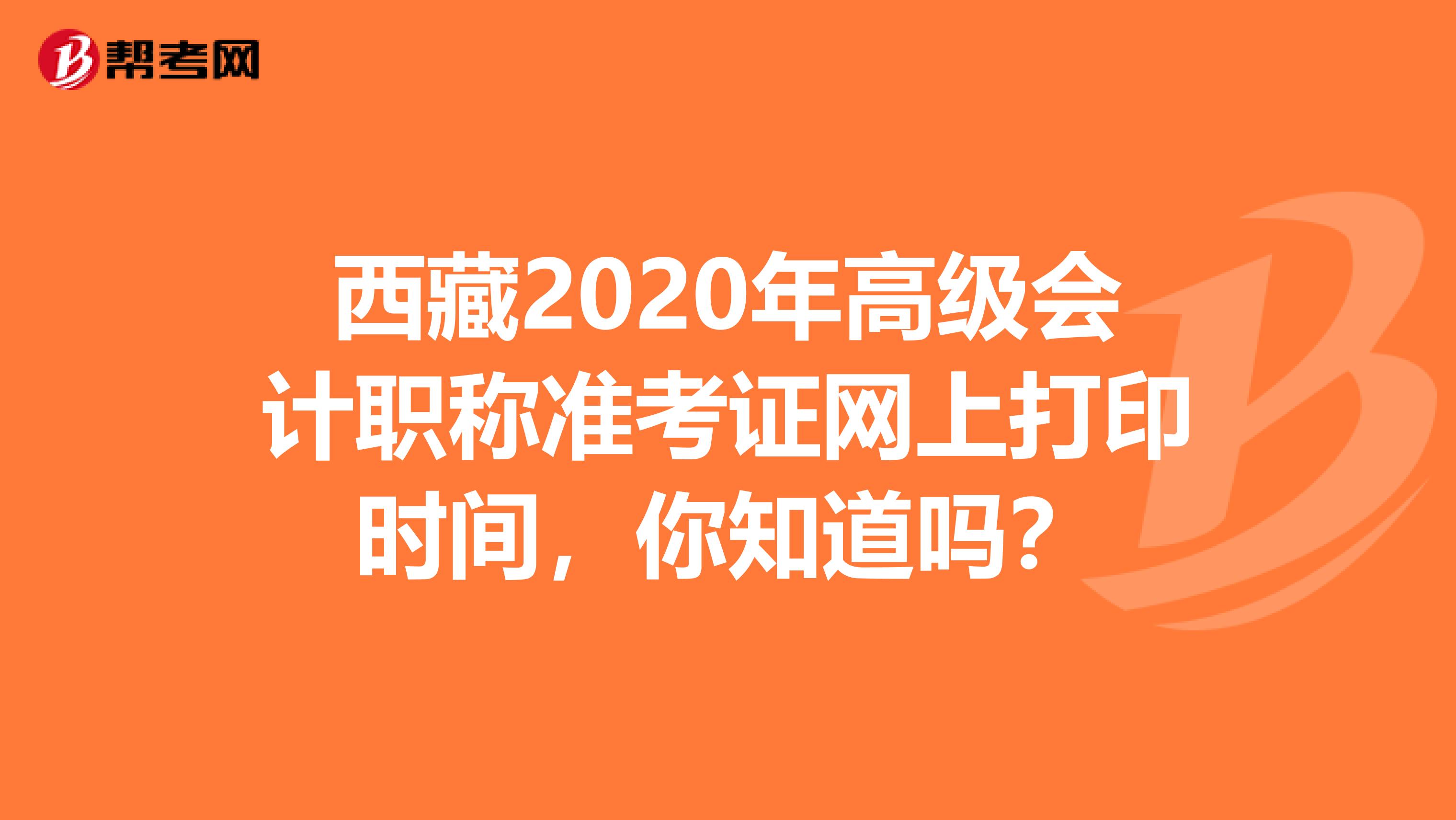 西藏2020年高级会计职称准考证网上打印时间，你知道吗？