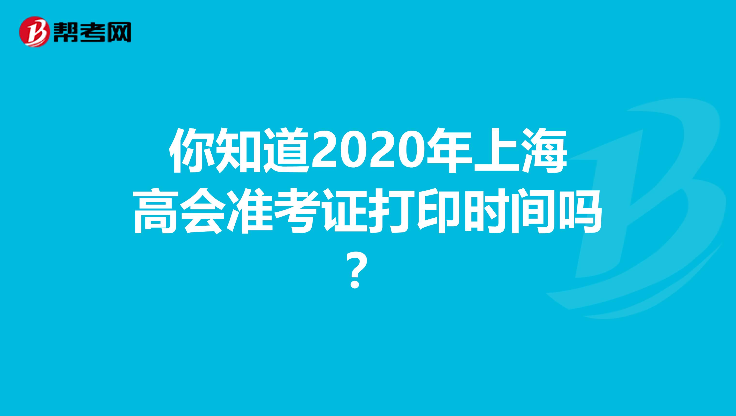 你知道2020年上海高会准考证打印时间吗？