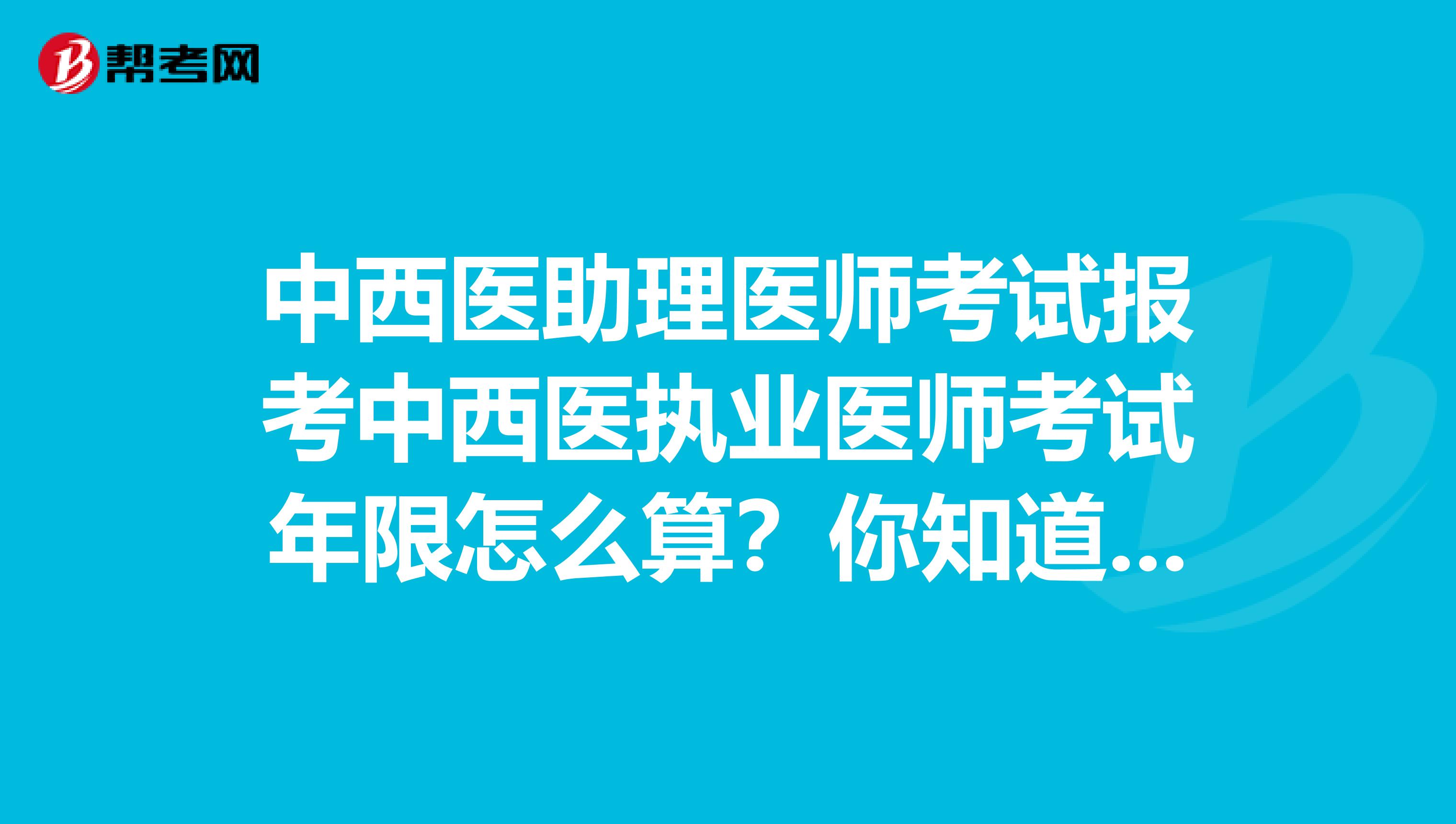 中西医助理医师考试报考中西医执业医师考试年限怎么算？你知道吗？