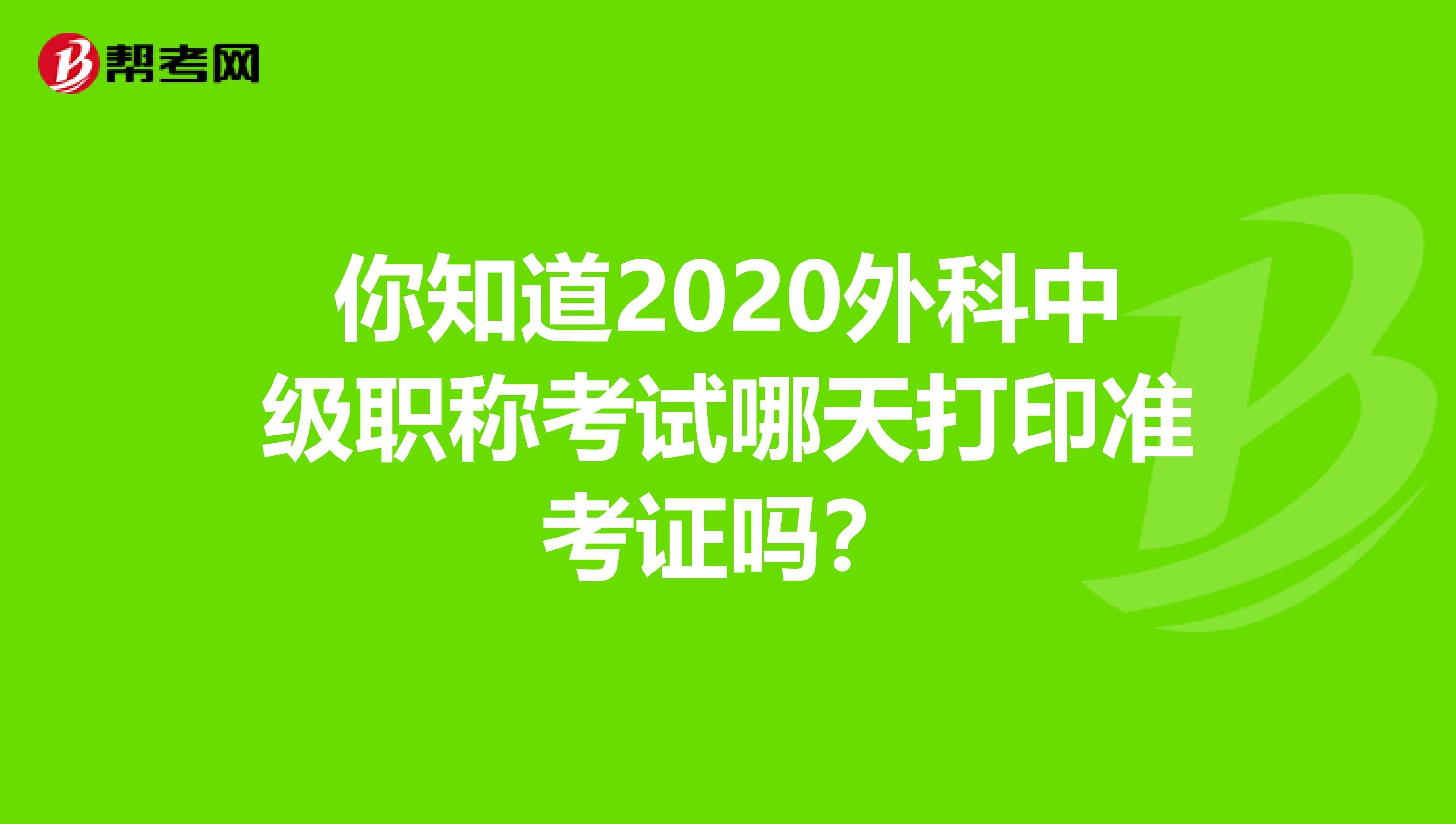 你知道2020外科中级职称考试哪天打印准考证吗？