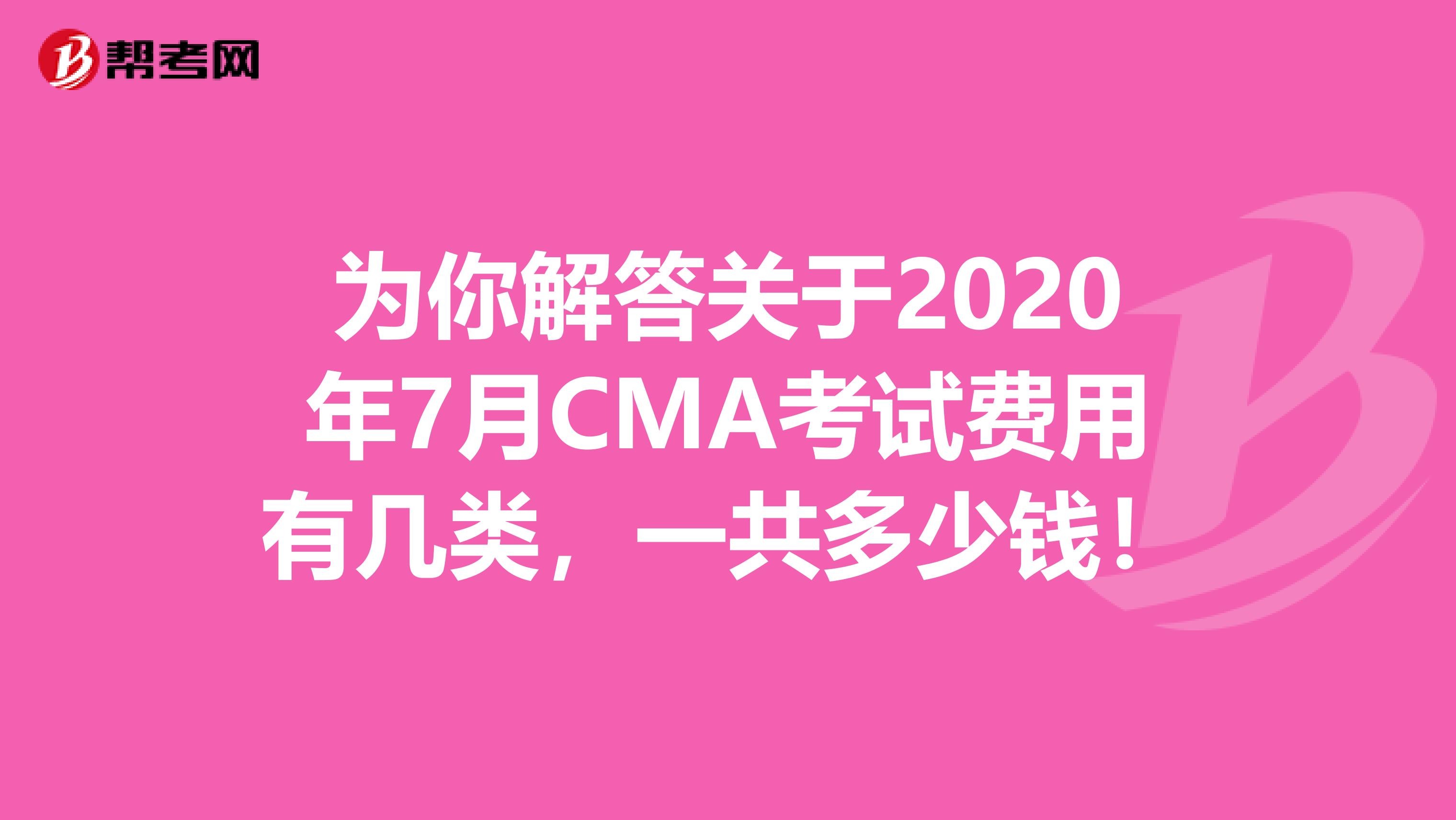 为你解答关于2020年7月CMA考试费用有几类，一共多少钱！