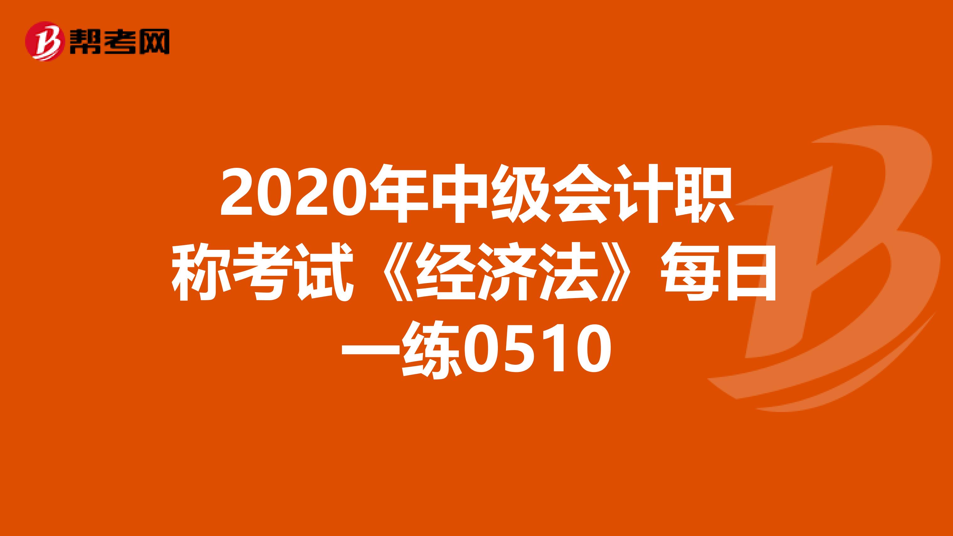 2020年中级会计职称考试《经济法》每日一练0510