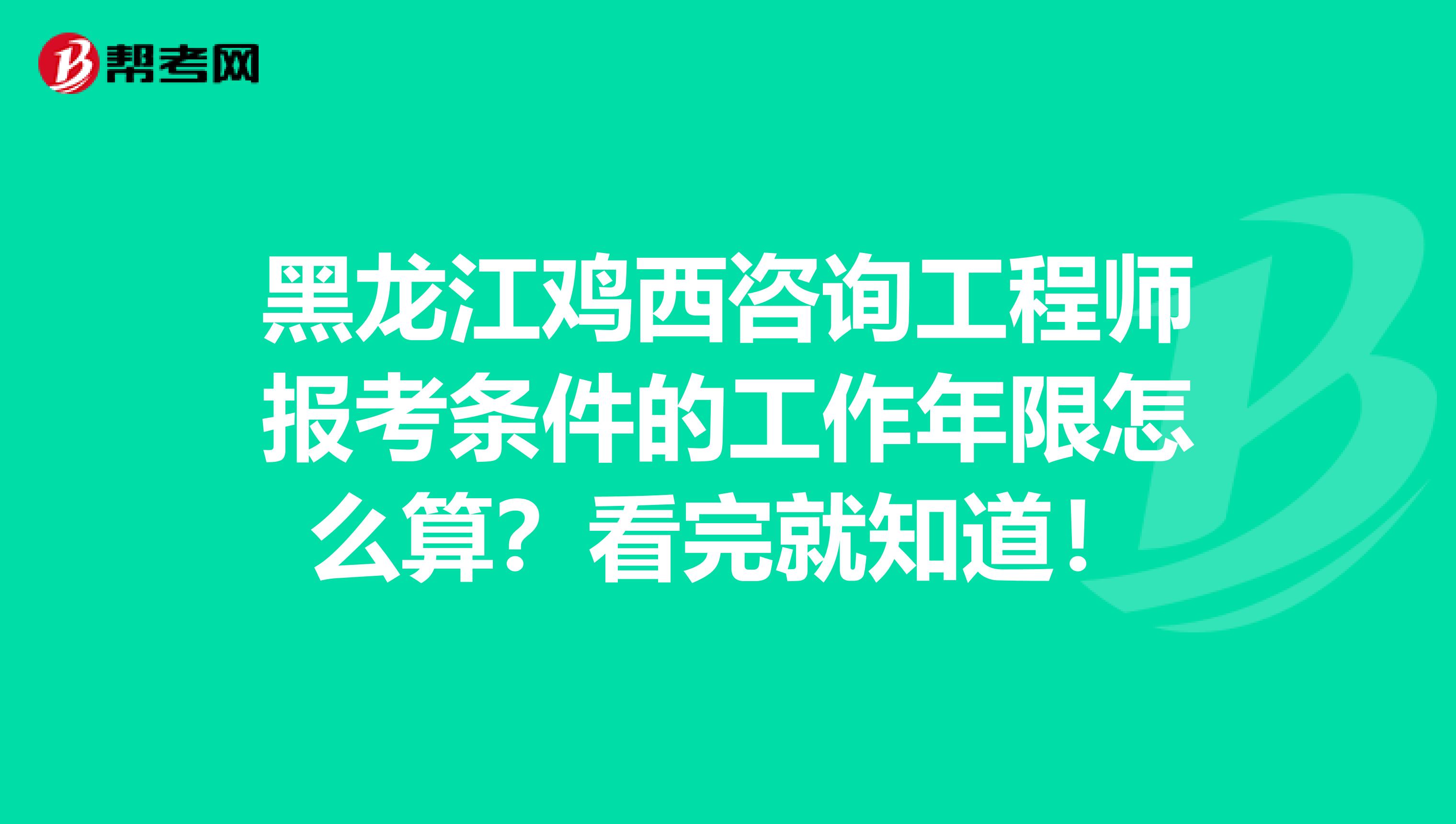 黑龙江鸡西咨询工程师报考条件的工作年限怎么算？看完就知道！