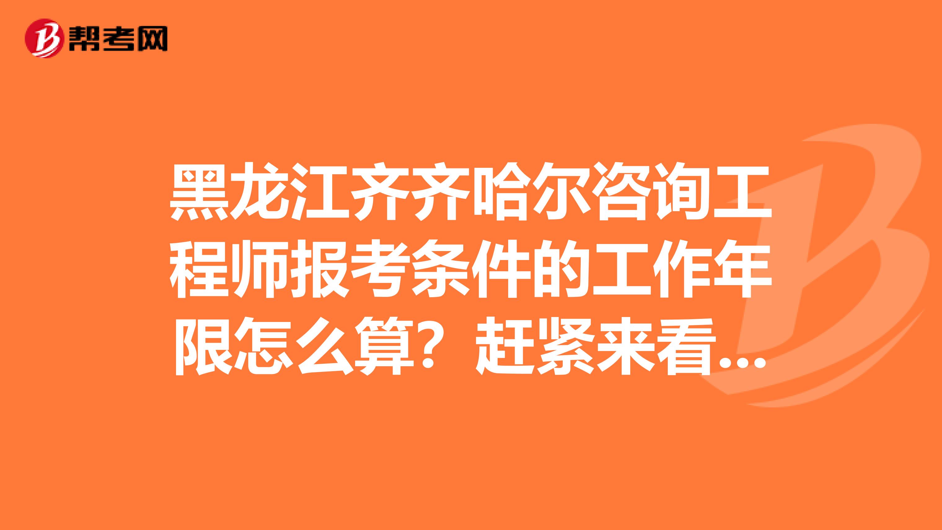 黑龙江齐齐哈尔咨询工程师报考条件的工作年限怎么算？赶紧来看看！
