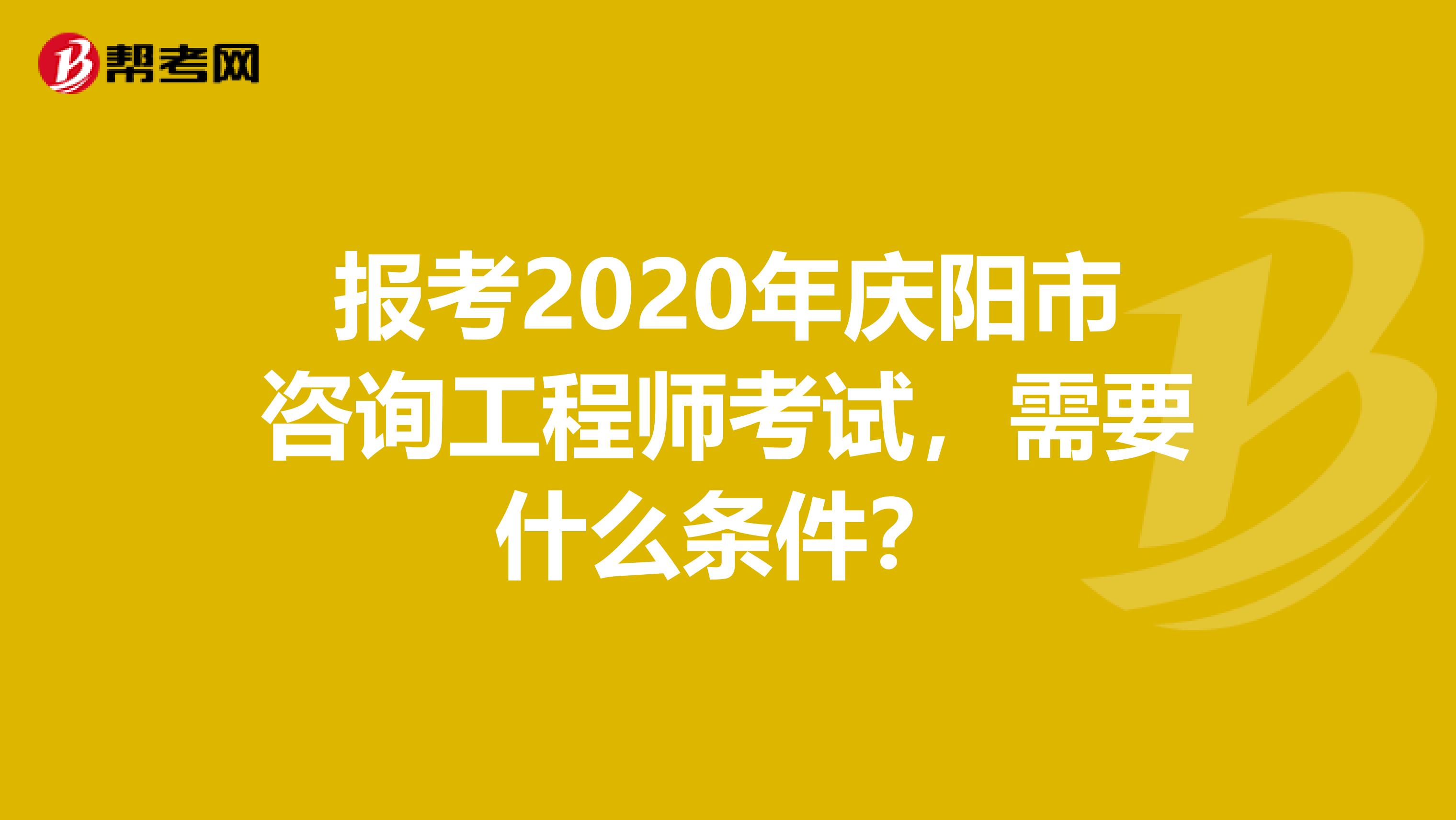 报考2020年庆阳市咨询工程师考试，需要什么条件？