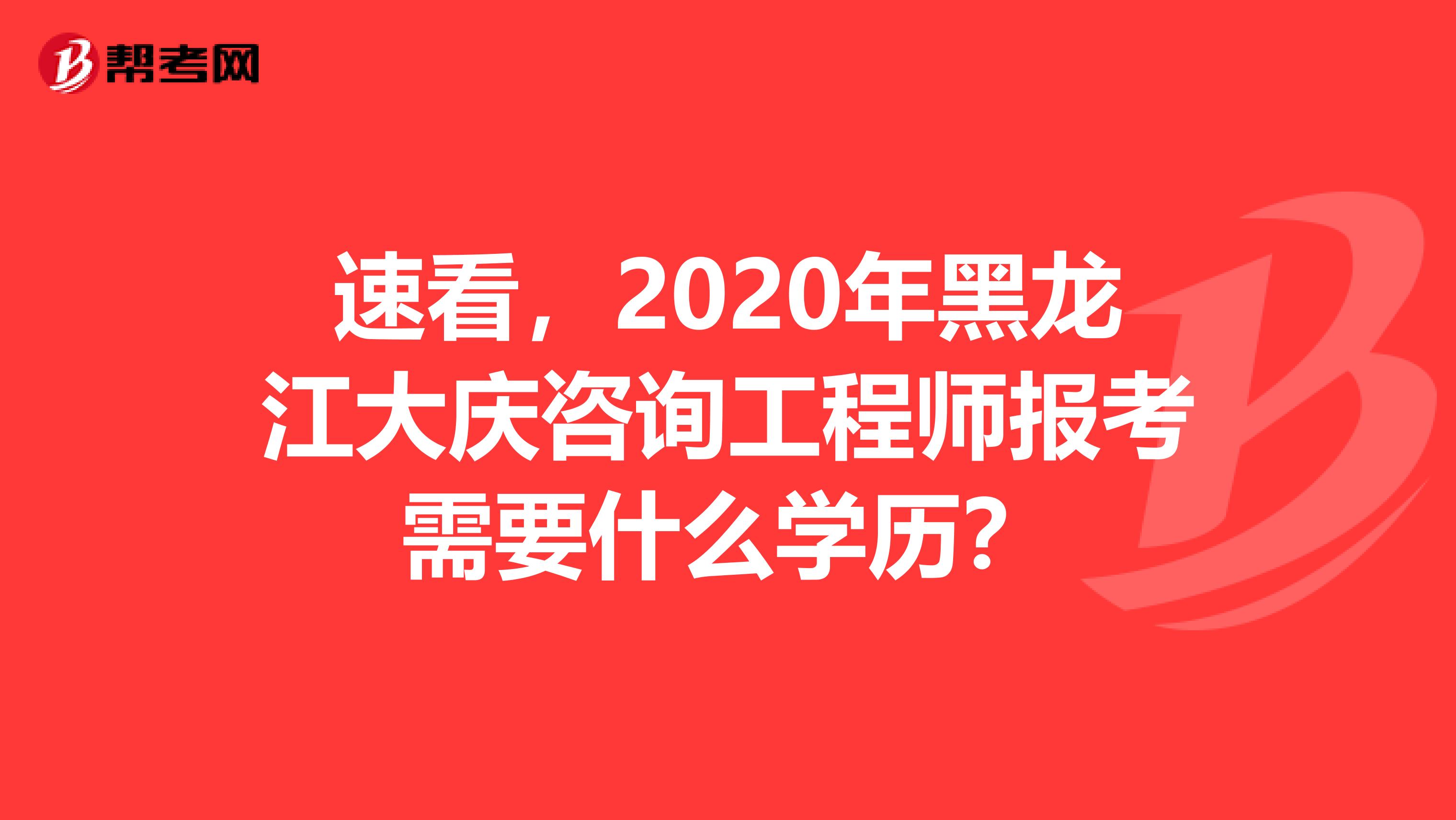 速看，2020年黑龙江大庆咨询工程师报考需要什么学历？