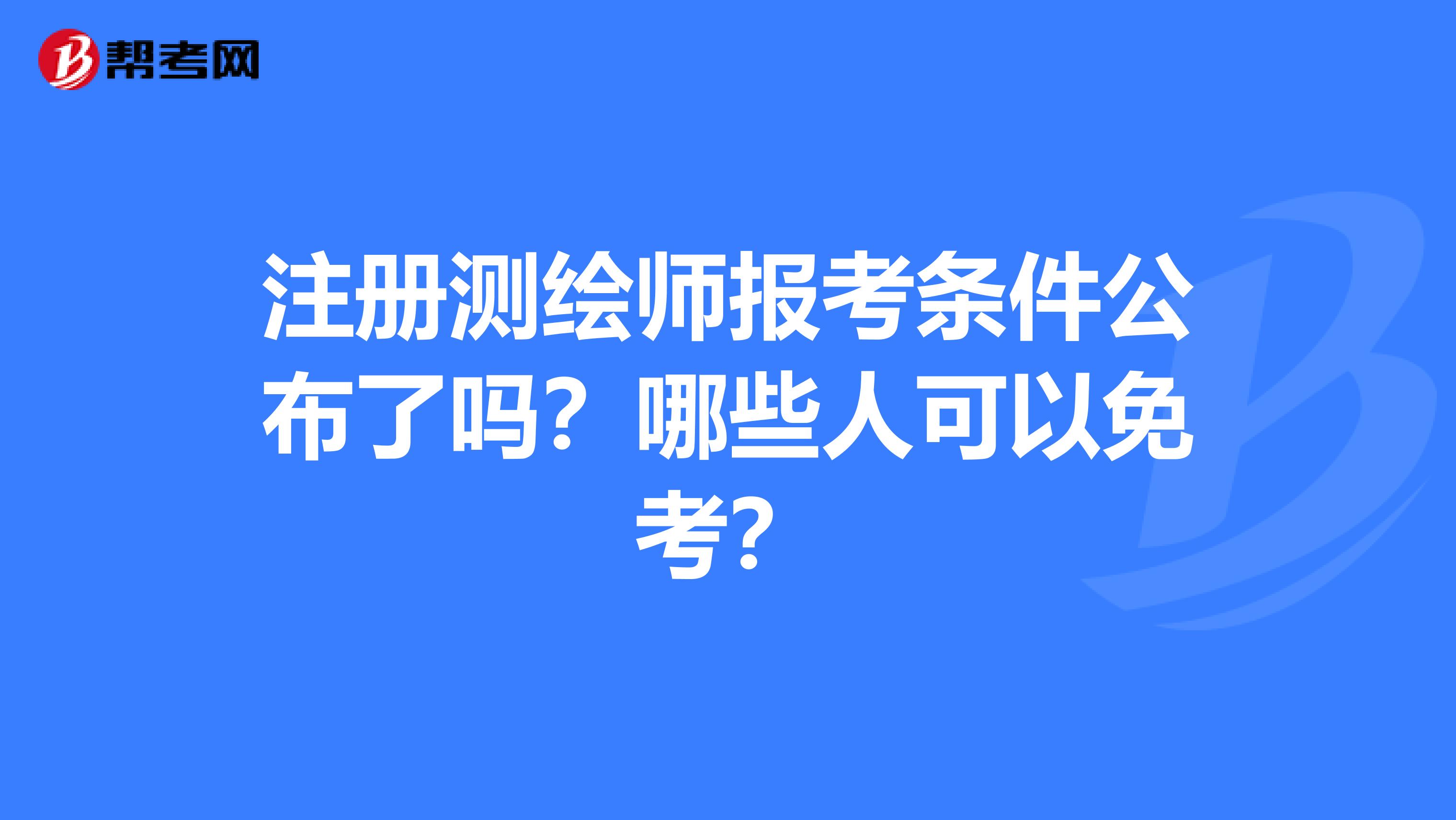 注冊測繪師報考條件公布了嗎？哪些人可以免考？