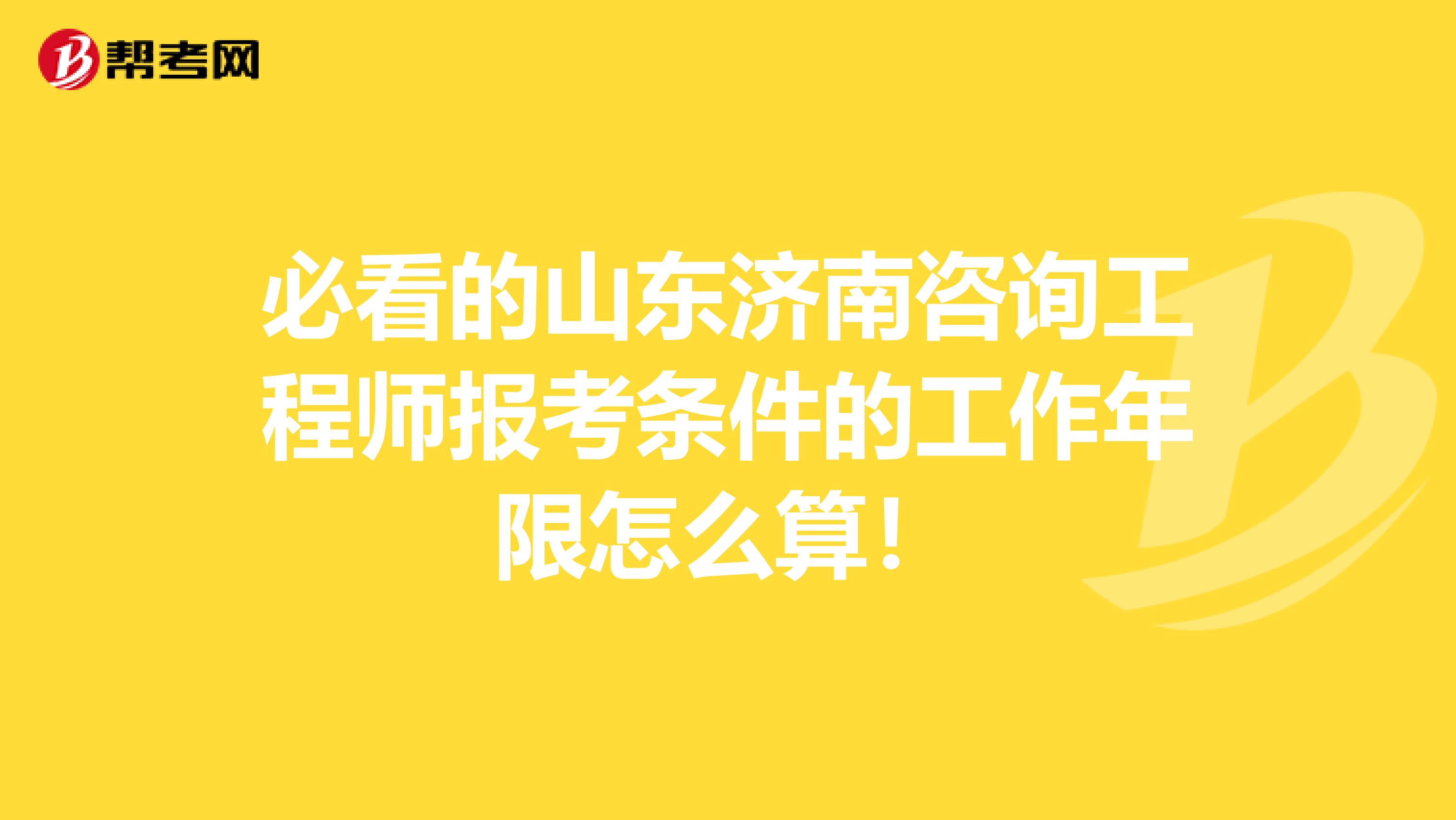 必看的山东济南咨询工程师报考条件的工作年限怎么算！