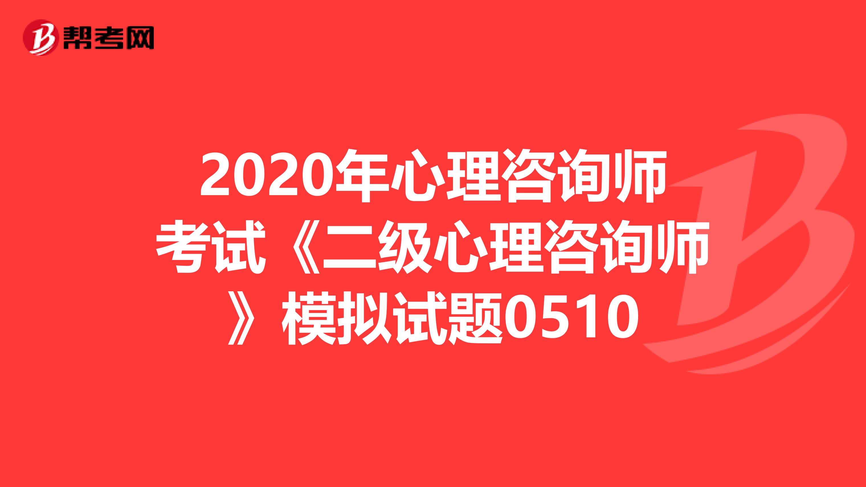 2020年心理咨询师考试《二级心理咨询师》模拟试题0510