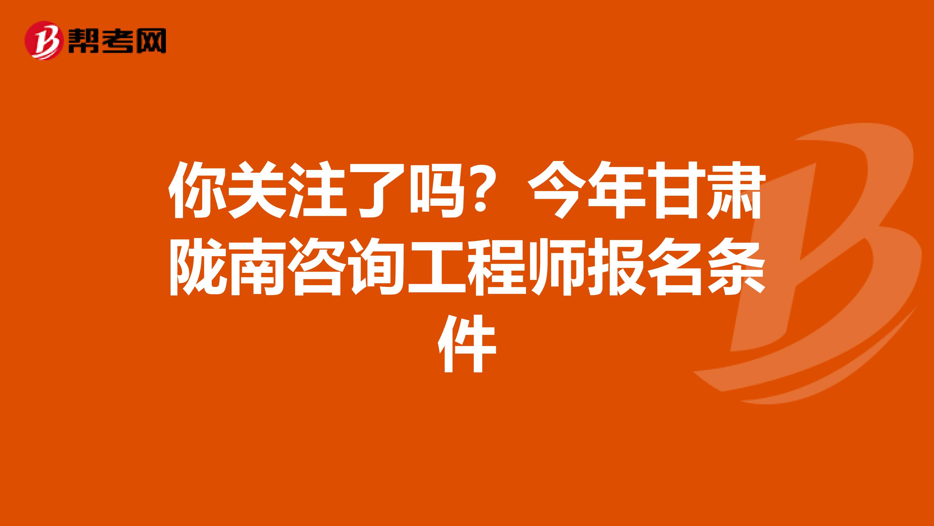 你关注了吗？今年甘肃陇南咨询工程师报名条件