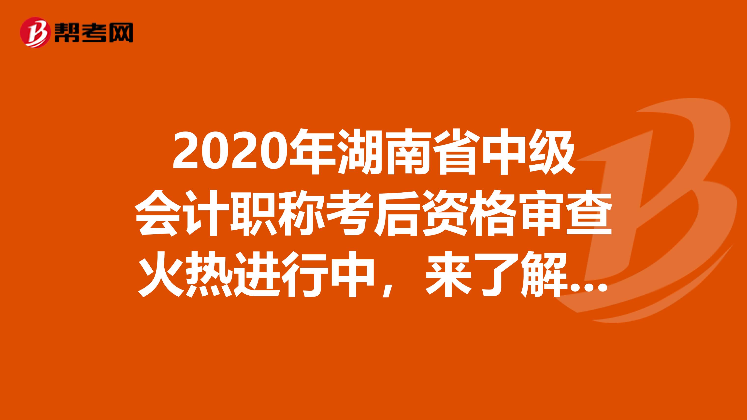 2020年湖南省中级会计职称考后资格审查火热进行中，来了解一下吧！