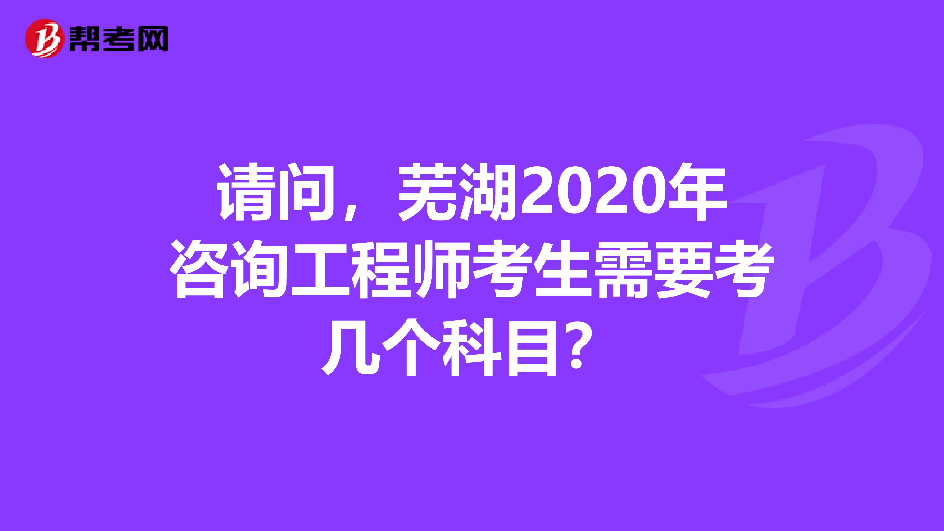 请问，芜湖2020年咨询工程师考生需要考几个科目？