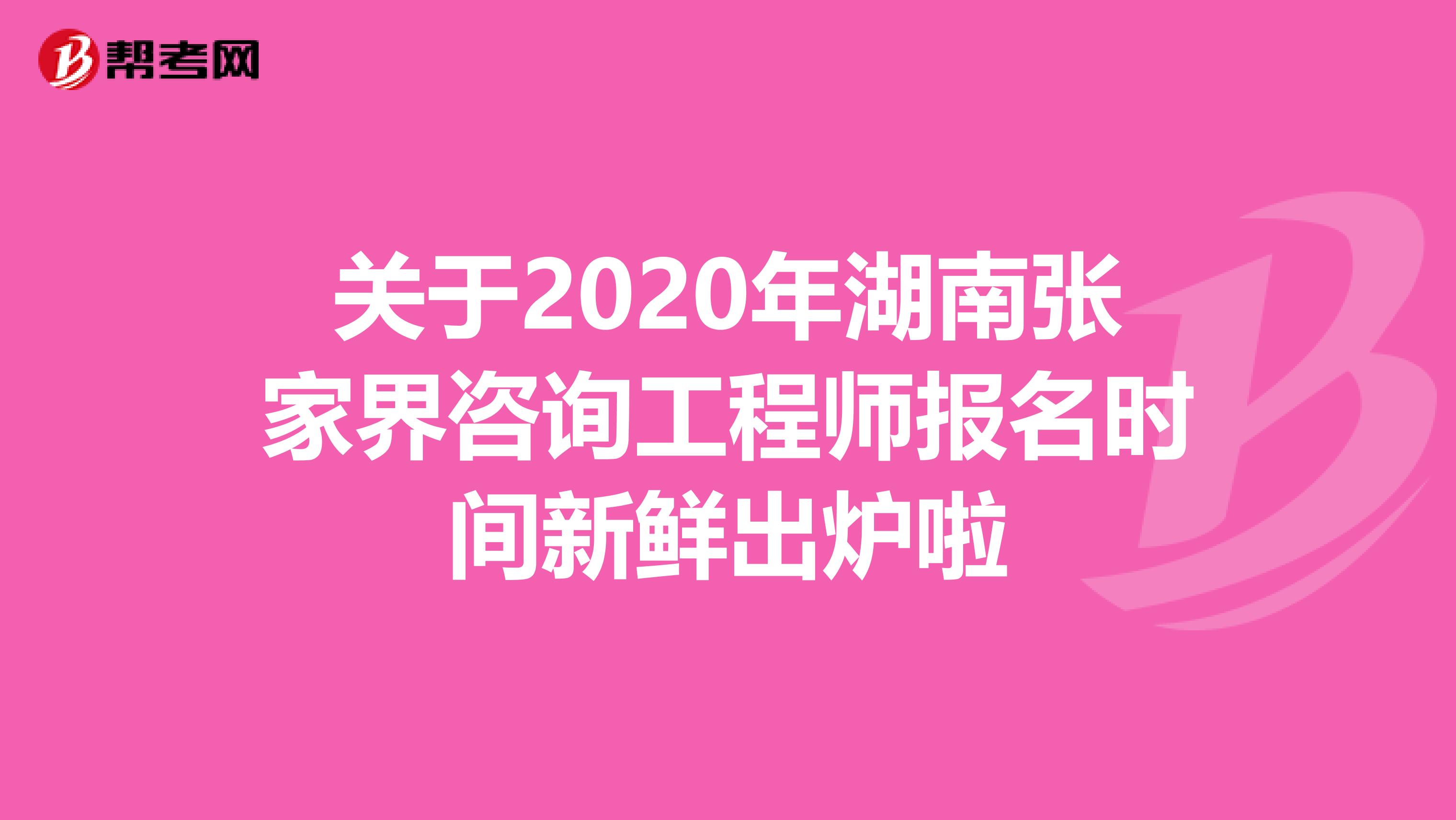 关于2020年湖南张家界咨询工程师报名时间新鲜出炉啦