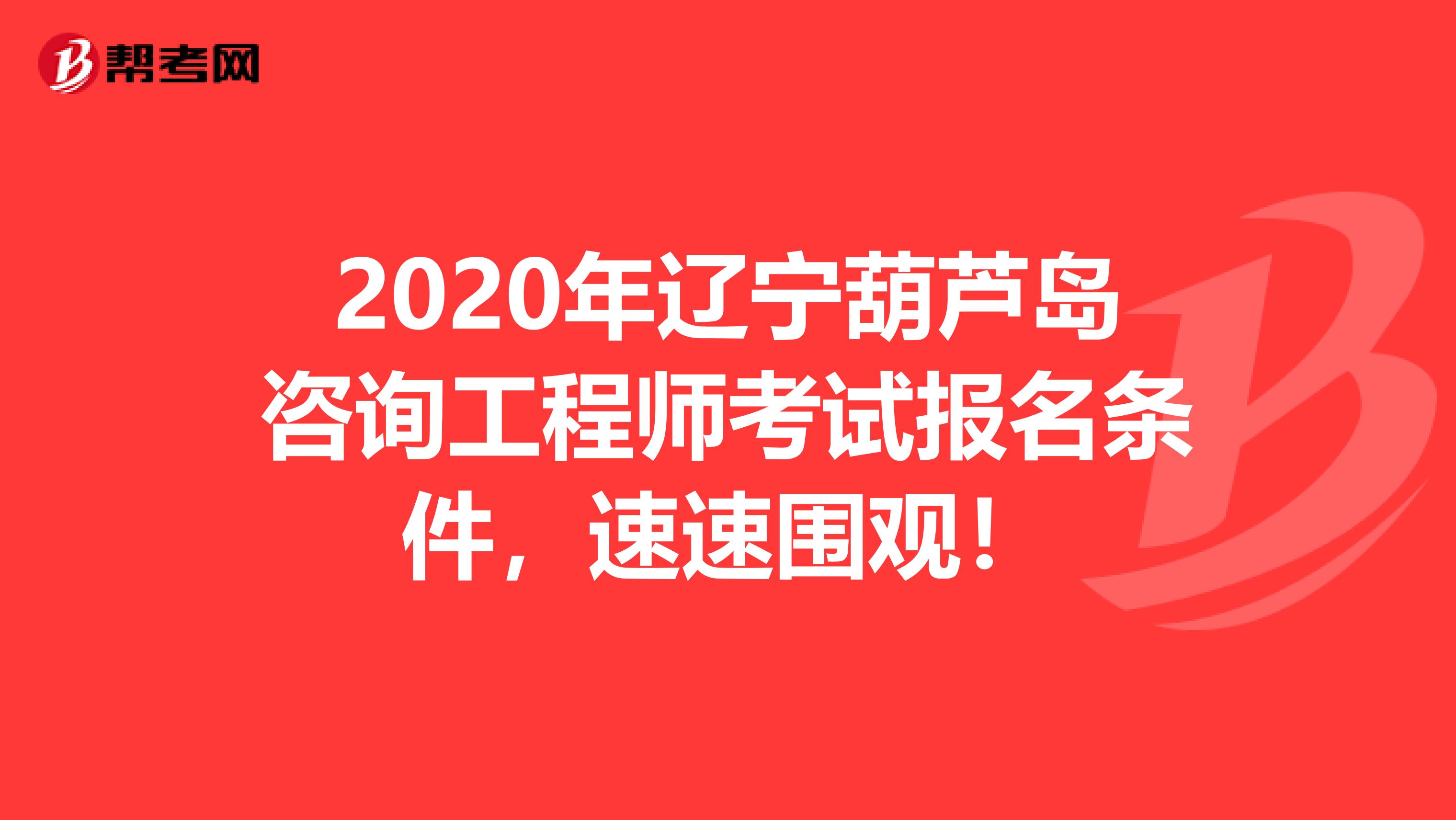 2020年辽宁葫芦岛咨询工程师考试报名条件，速速围观！