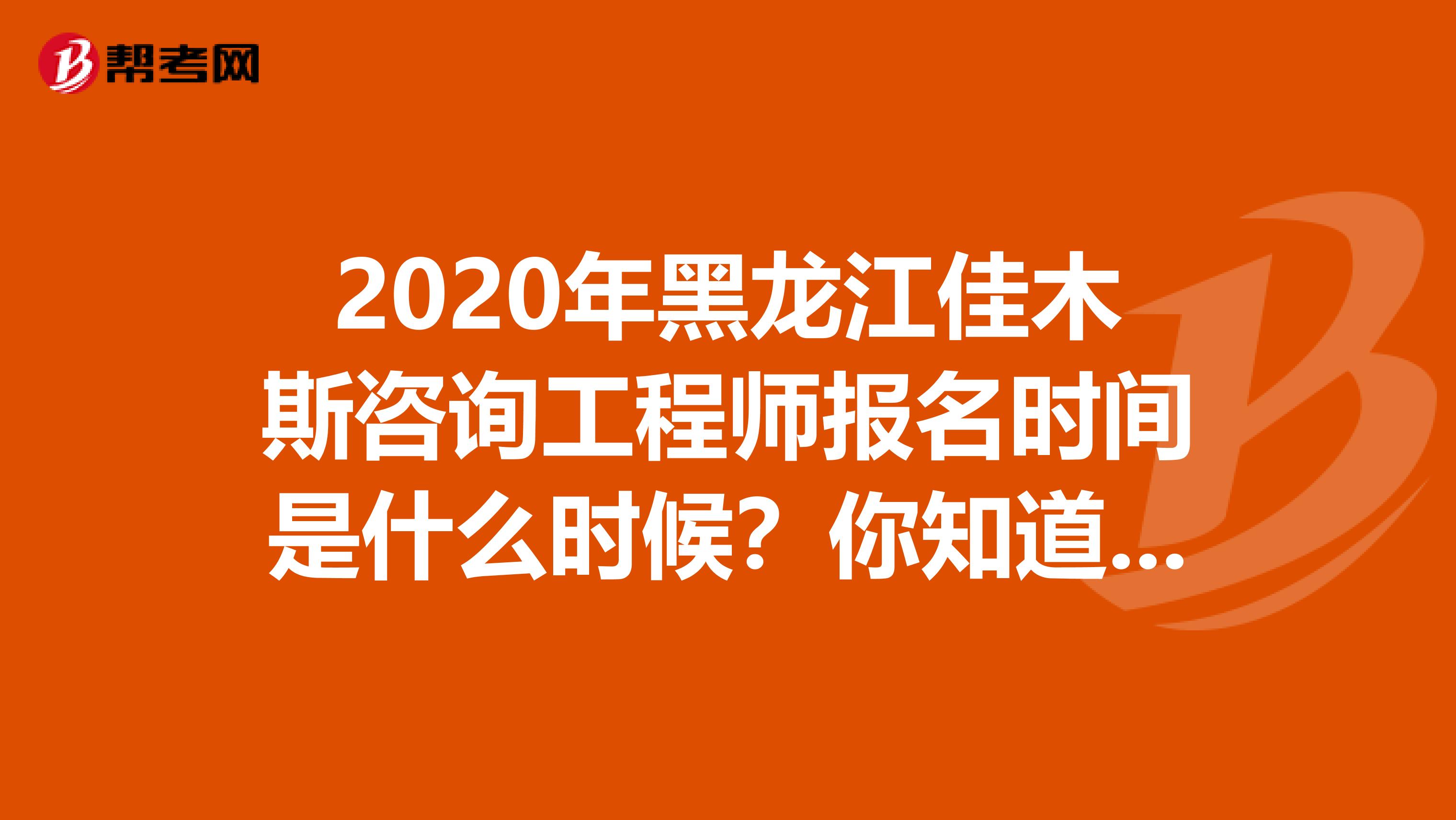 2020年黑龙江佳木斯咨询工程师报名时间是什么时候？你知道吗？