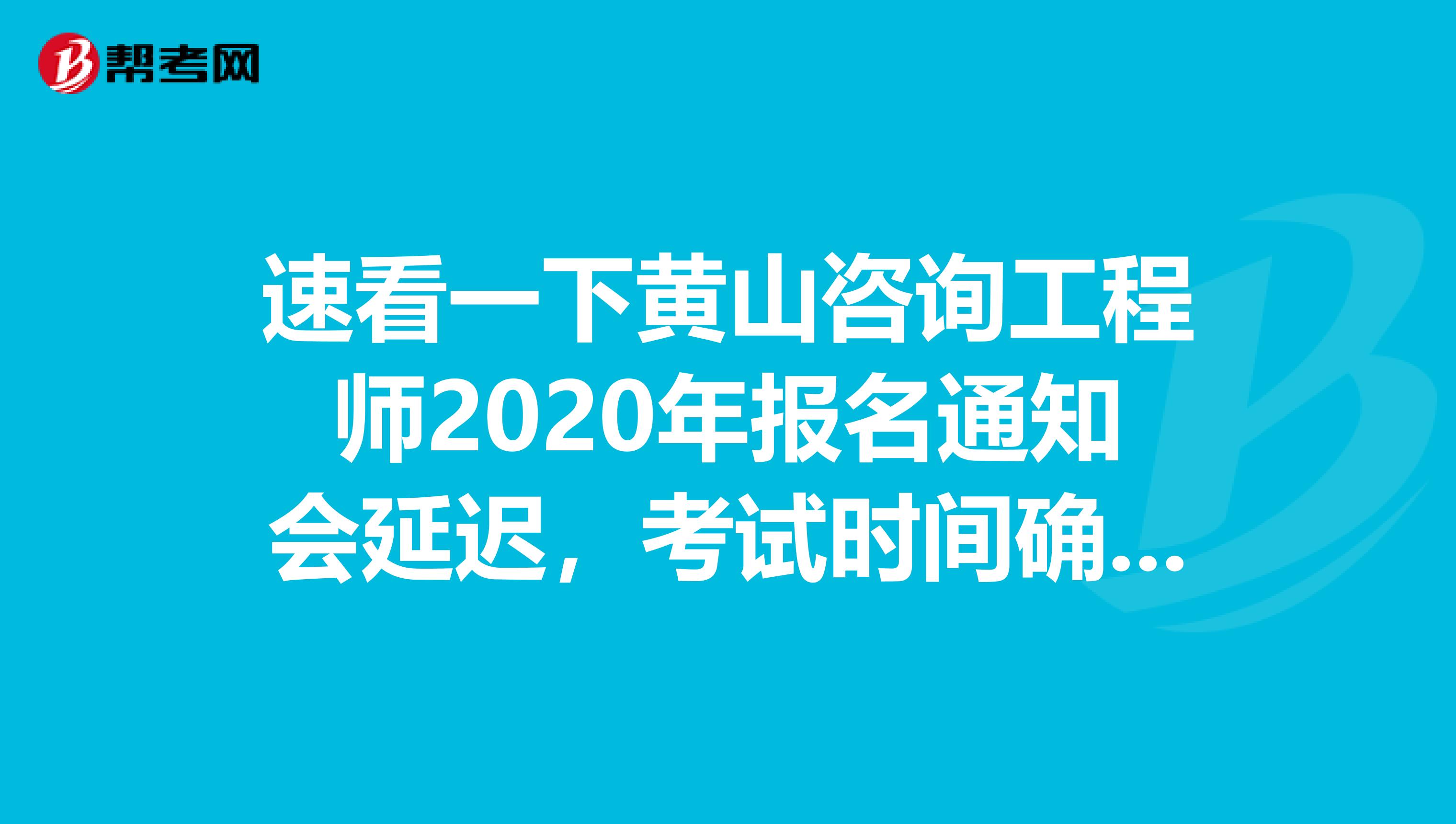 速看一下黄山咨询工程师2020年报名通知会延迟，考试时间确定的事