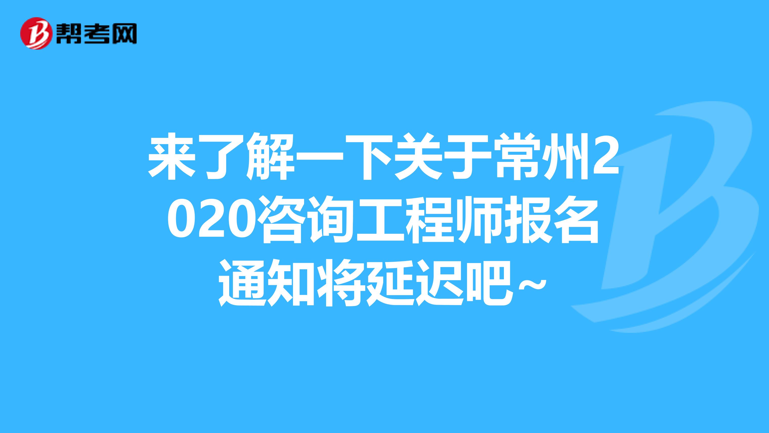 来了解一下关于常州2020咨询工程师报名通知将延迟吧~