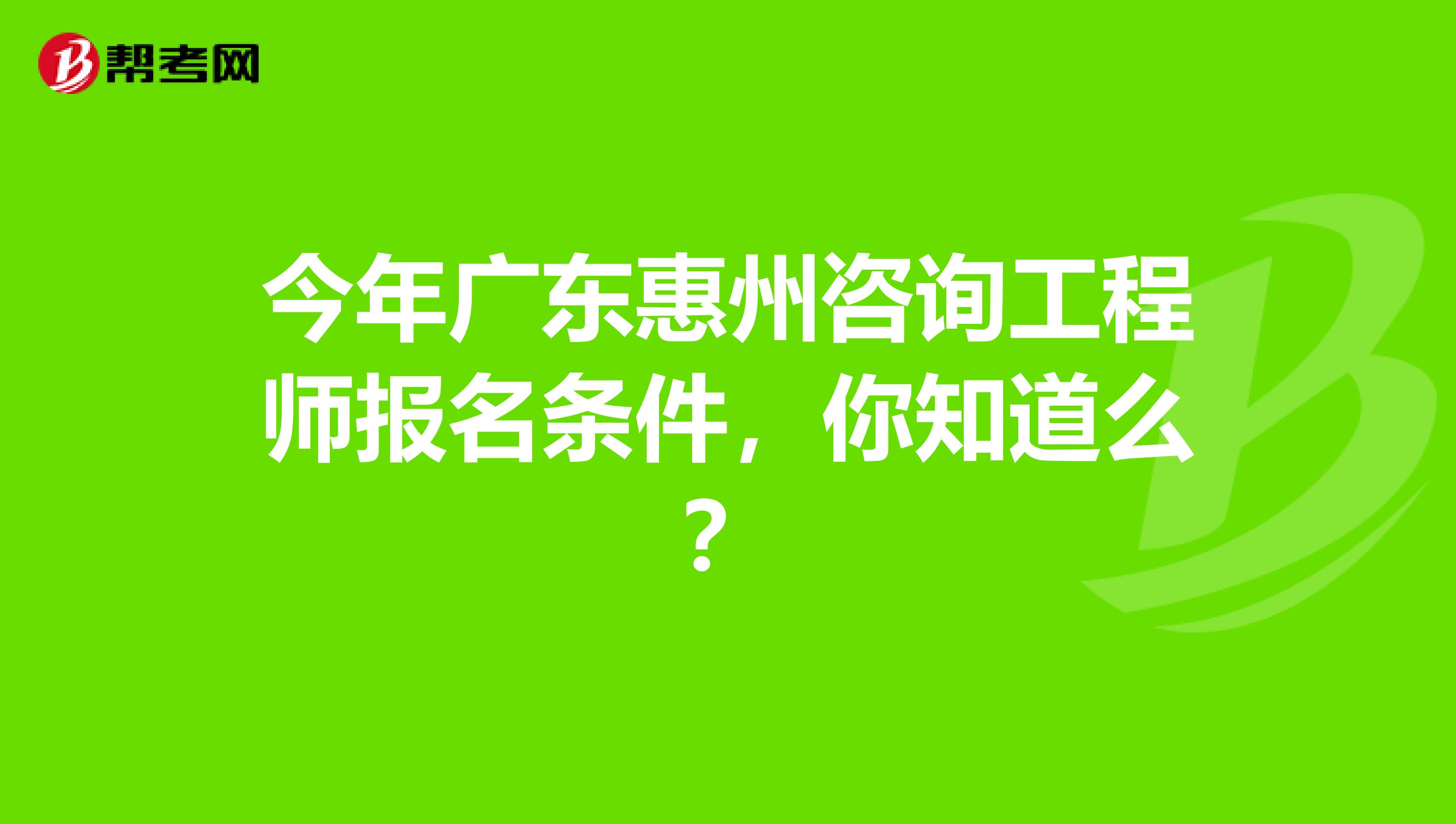 今年广东惠州咨询工程师报名条件，你知道么？