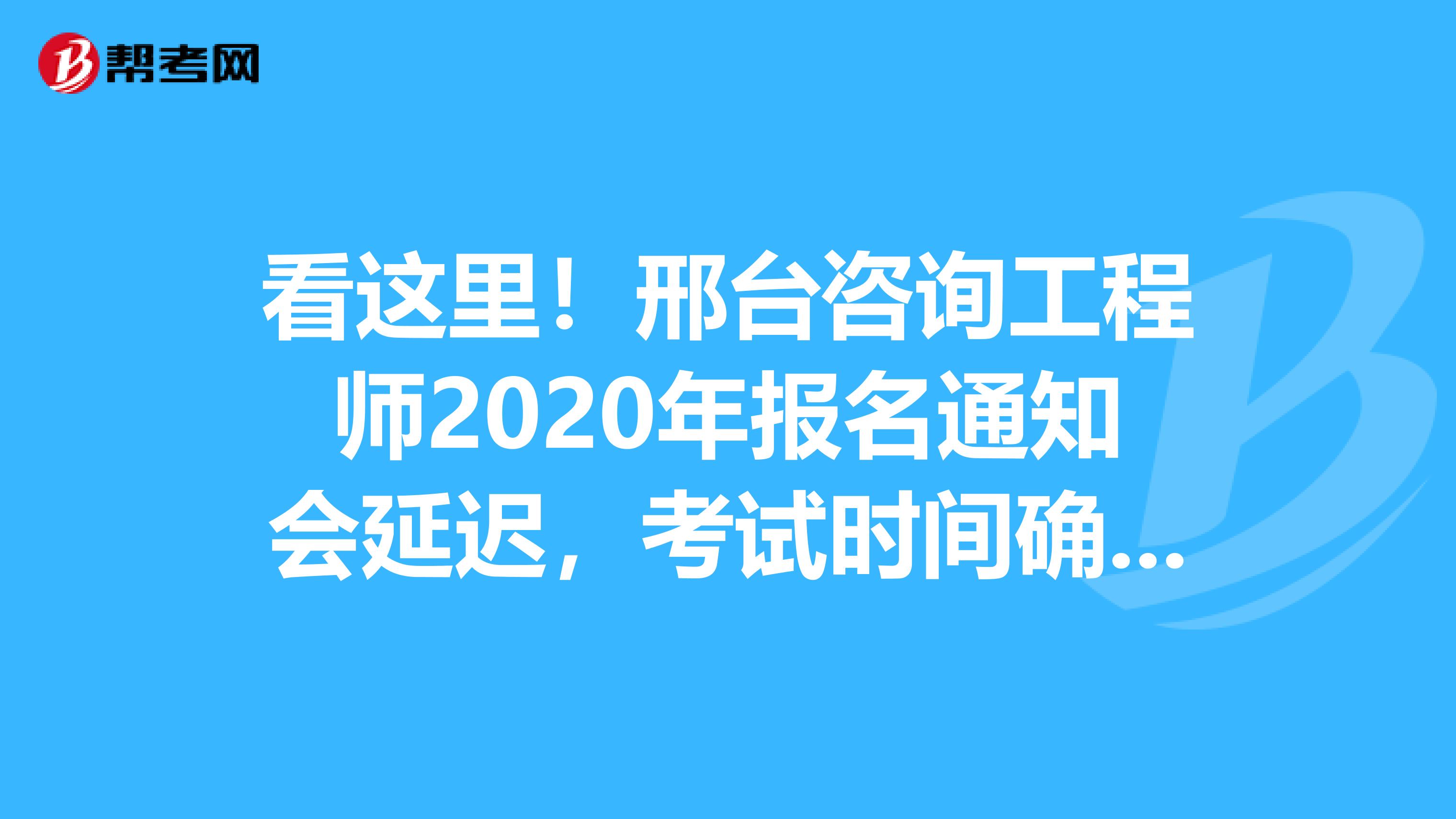 看这里！邢台咨询工程师2020年报名通知会延迟，考试时间确定啦~