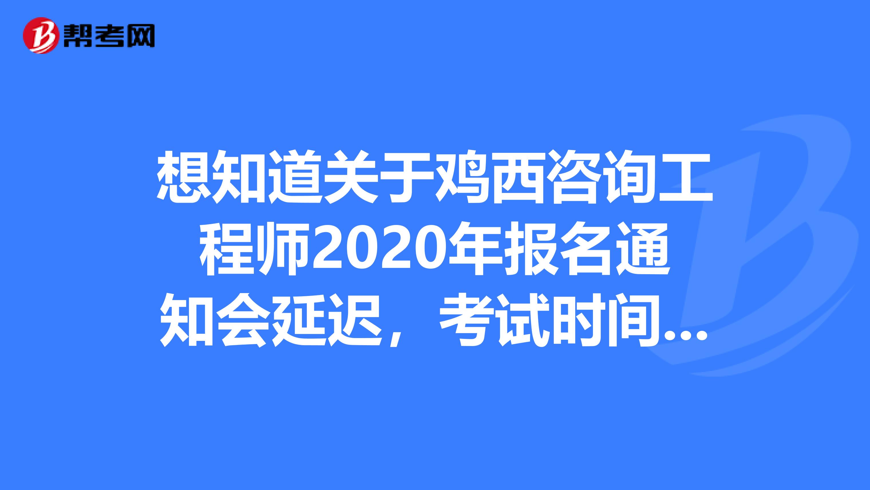 想知道关于鸡西咨询工程师2020年报名通知会延迟，考试时间确定的看这里