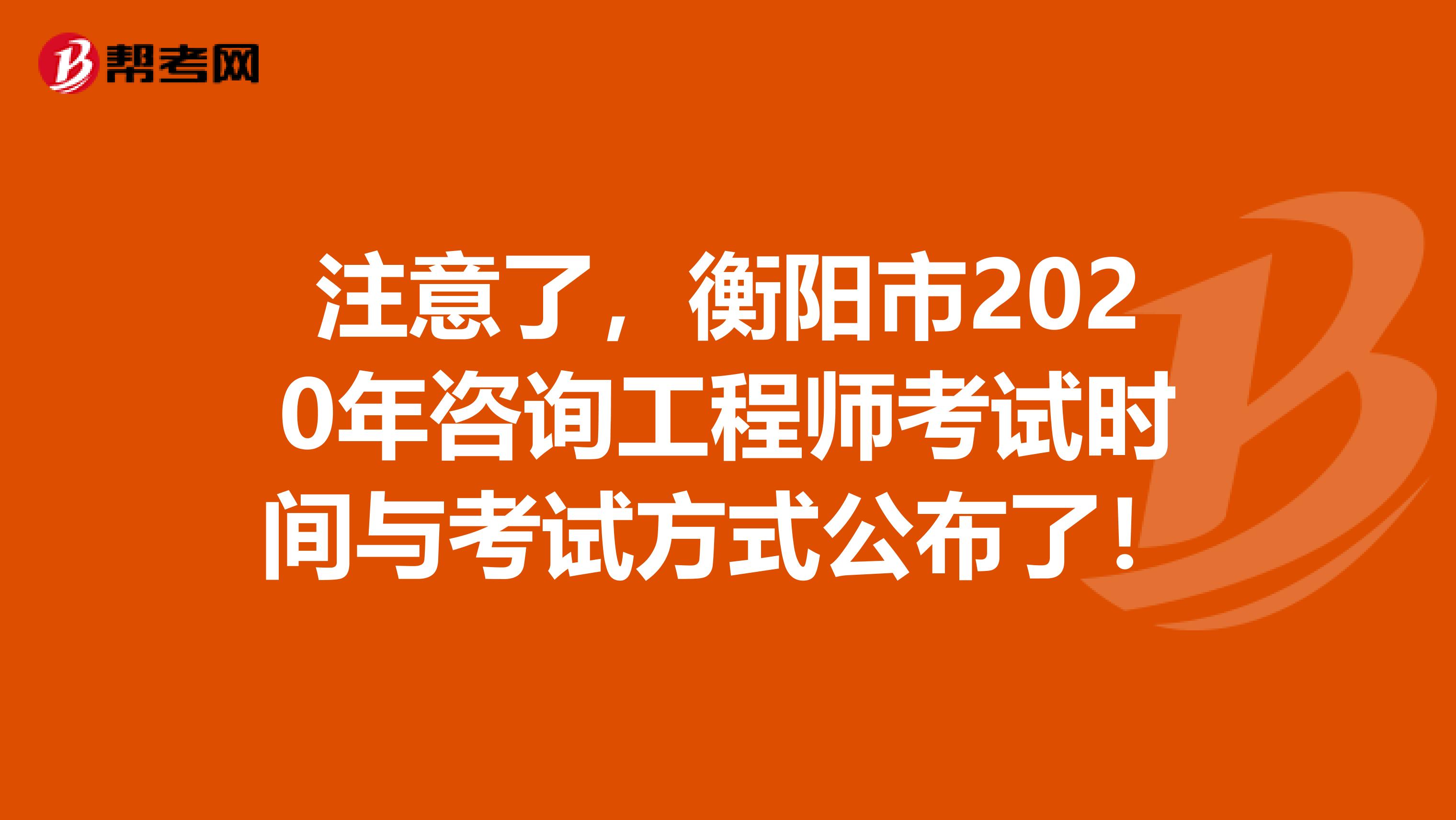 注意了，衡阳市2020年咨询工程师考试时间与考试方式公布了！