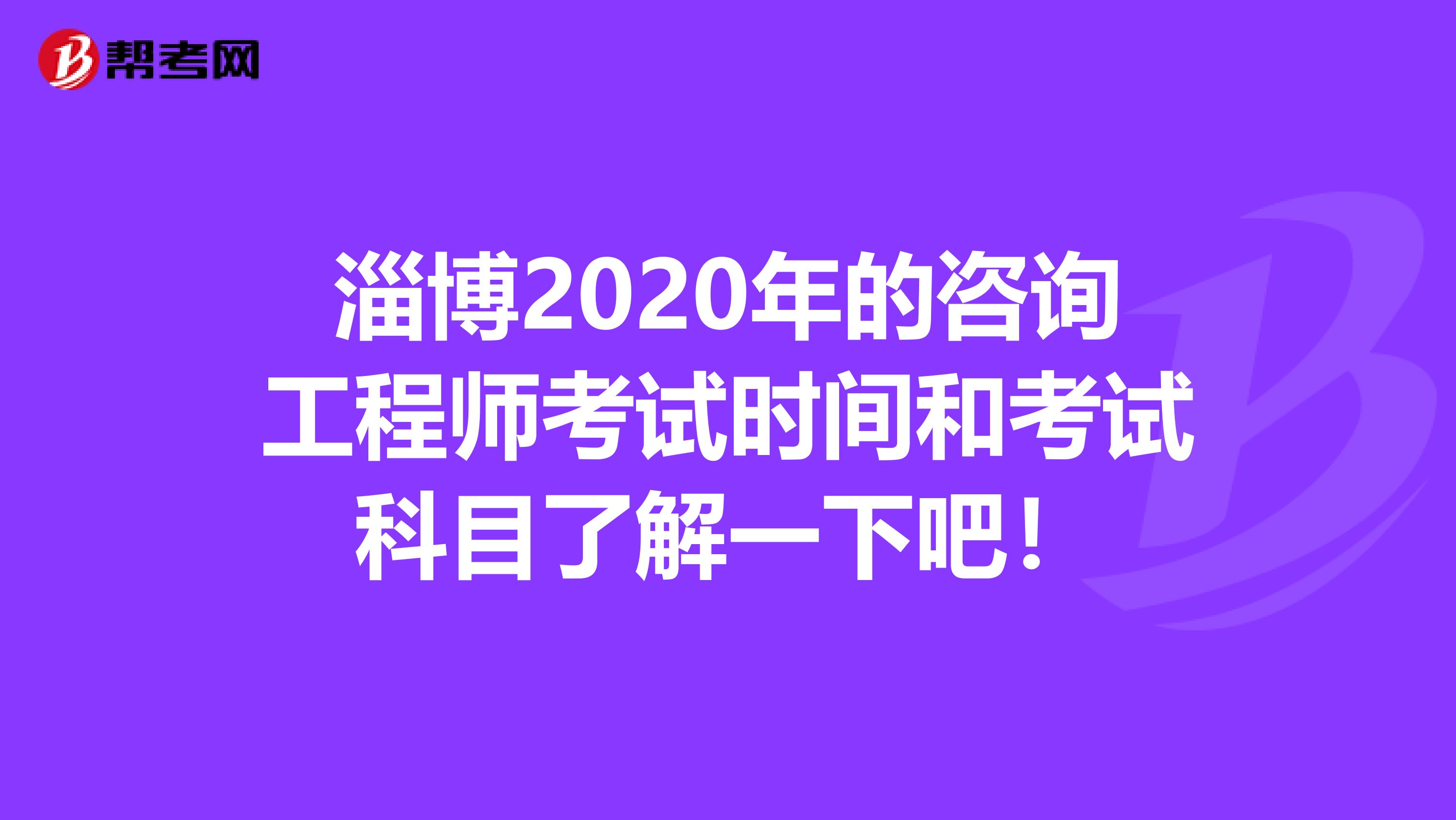 淄博2020年的咨询工程师考试时间和考试科目了解一下吧！