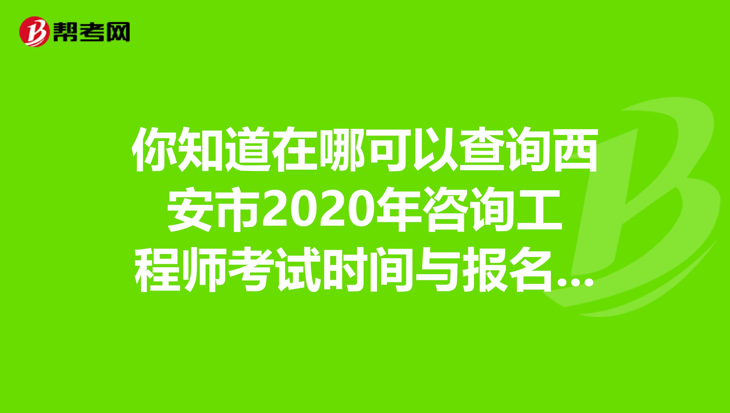 你知道在哪可以查询西安市2020年咨询工程师考试时间与报名时间吗？