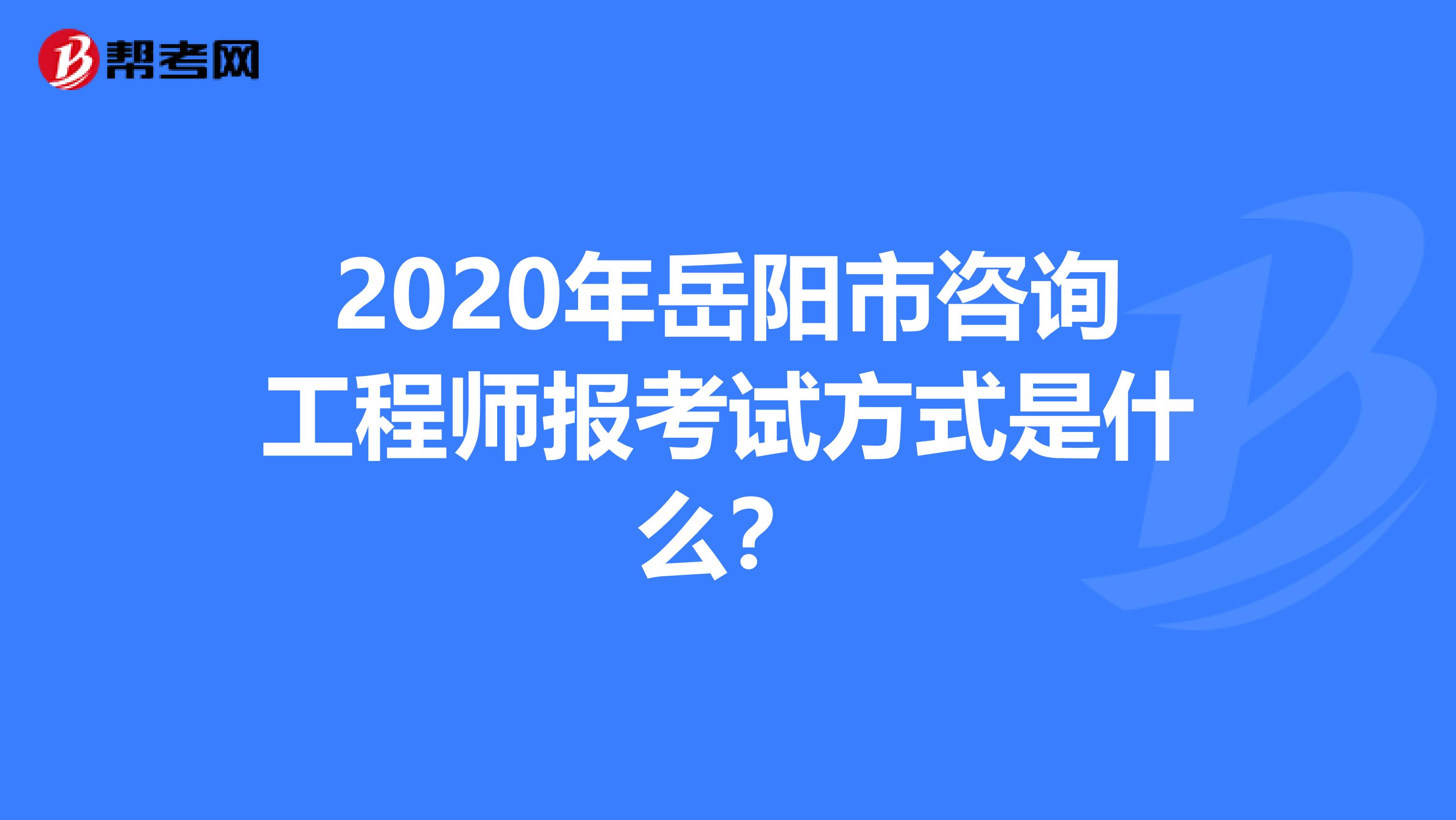 2020年岳阳市咨询工程师报考试方式是什么？