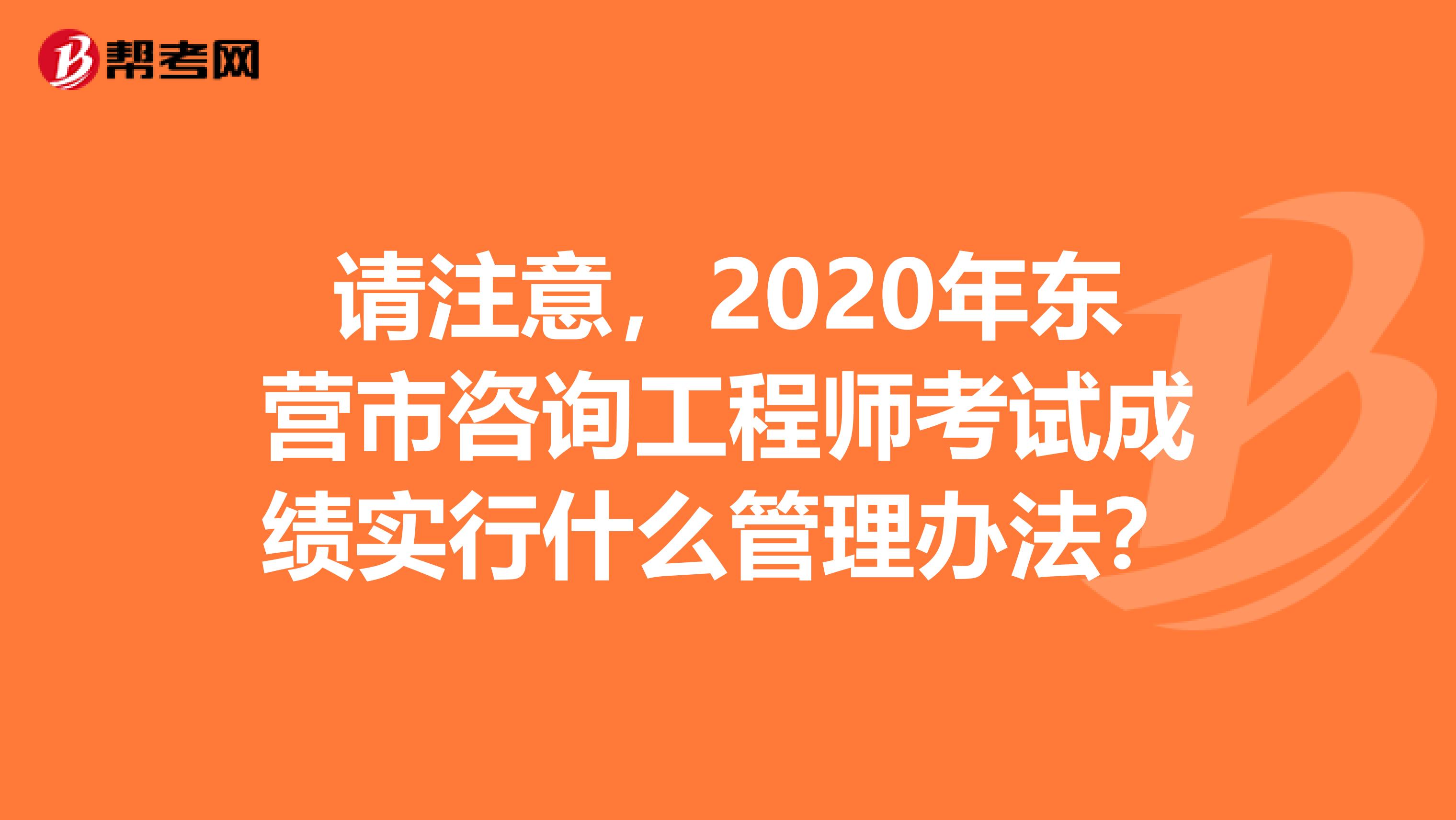 请注意，2020年东营市咨询工程师考试成绩实行什么管理办法？