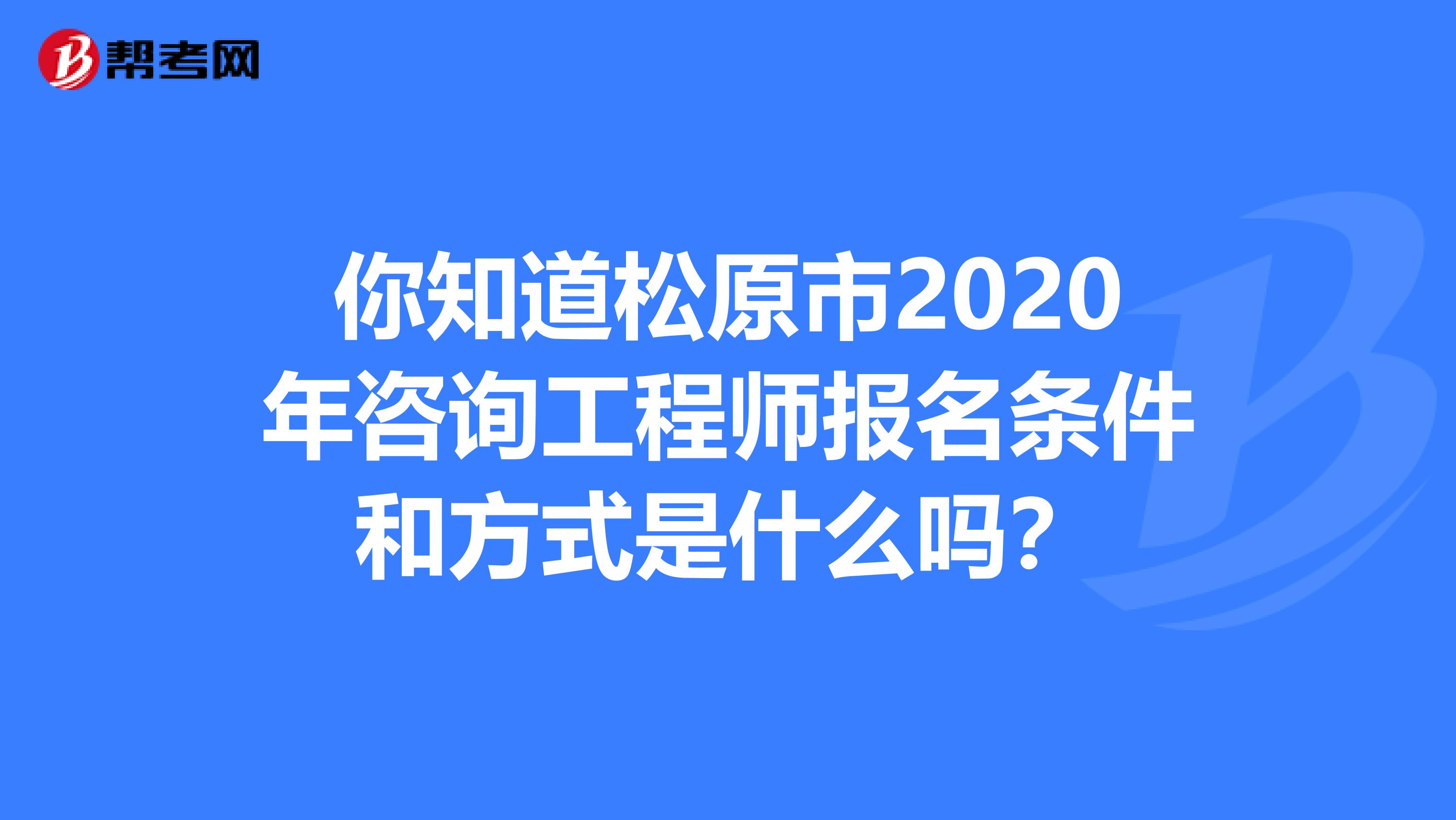 你知道松原市2020年咨询工程师报名条件和方式是什么吗？