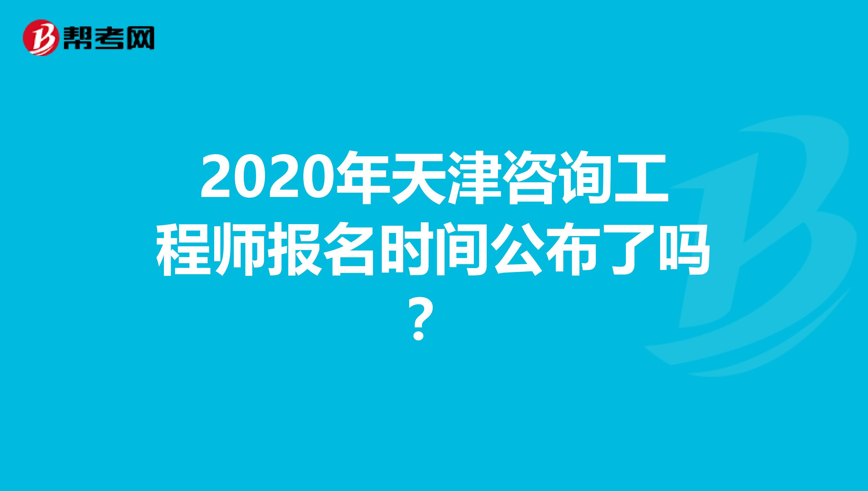 2020年天津咨询工程师报名时间公布了吗？