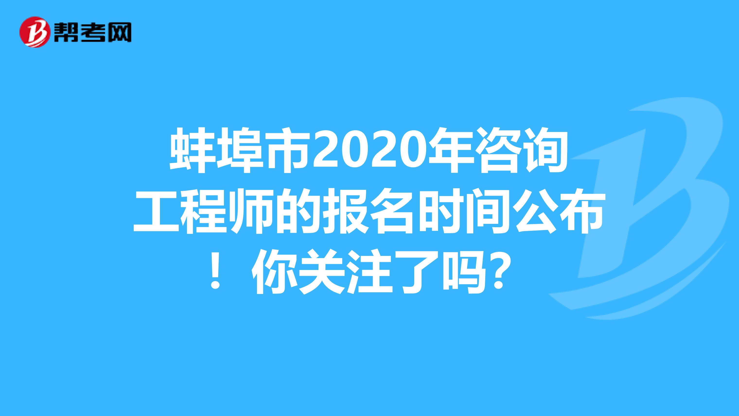 蚌埠市2020年咨询工程师的报名时间公布！你关注了吗？