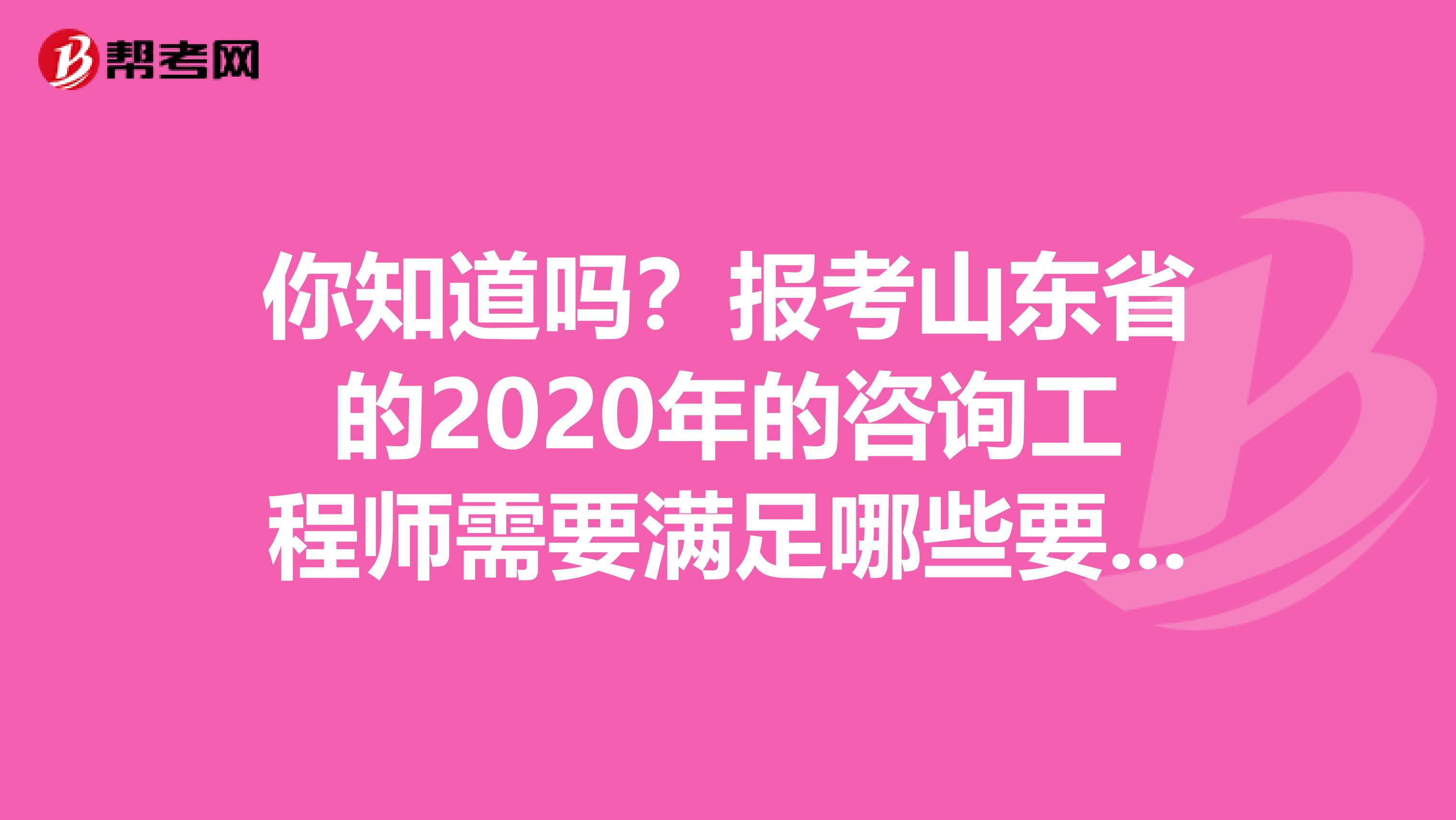 你知道吗？报考山东省的2020年的咨询工程师需要满足哪些要求？