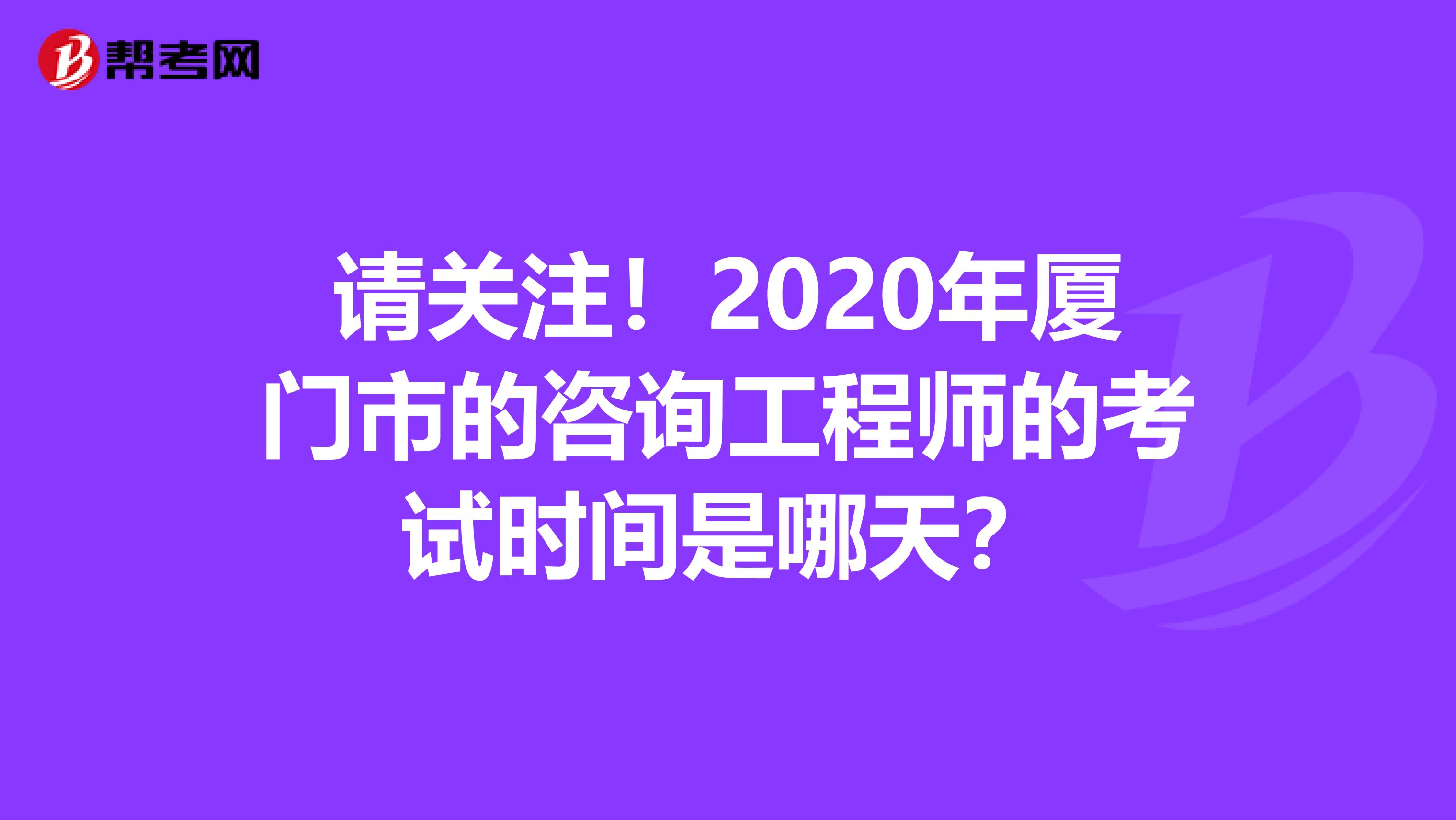 请关注！2020年厦门市的咨询工程师的考试时间是哪天？