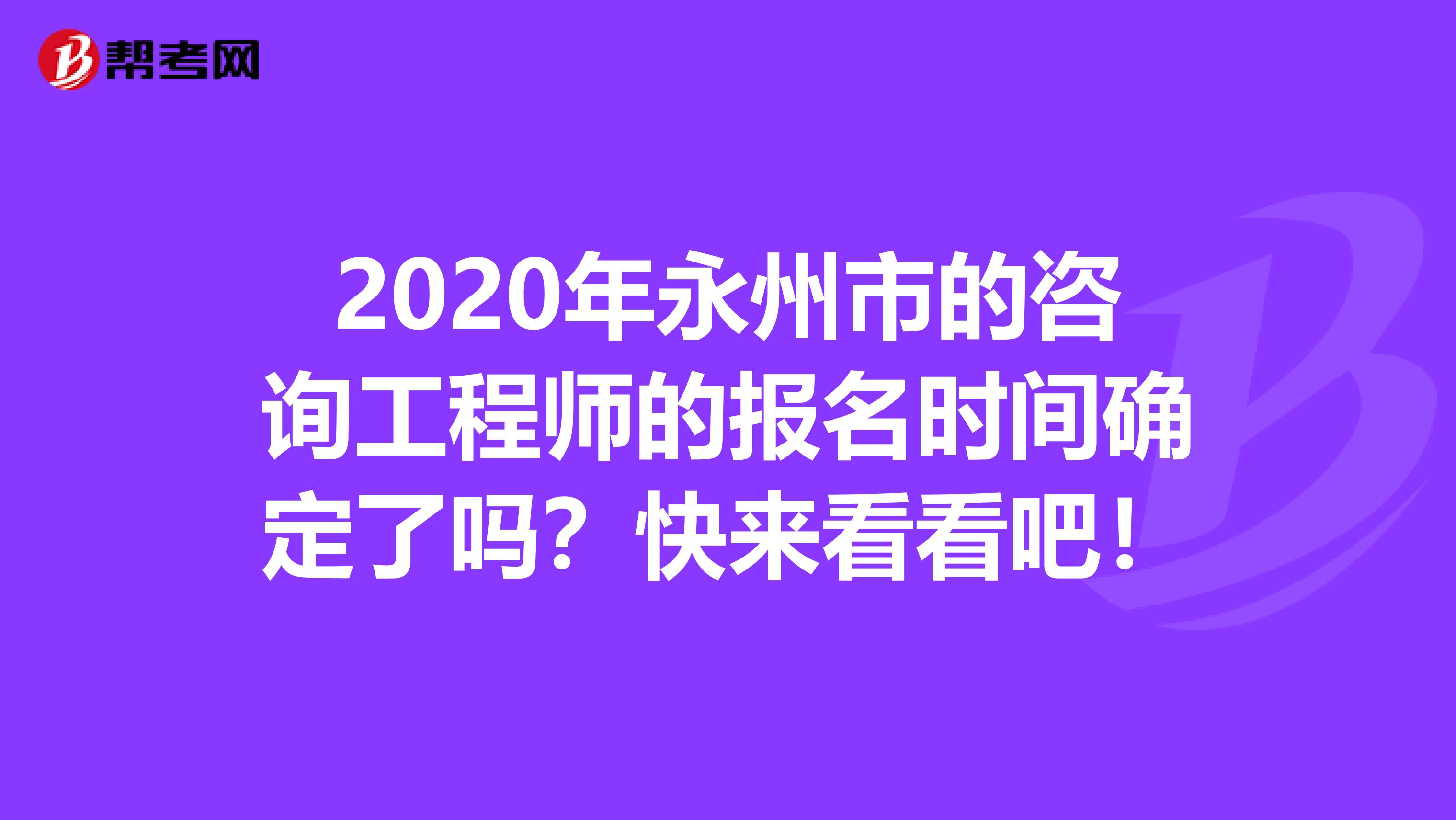 2020年永州市的咨询工程师的报名时间确定了吗？快来看看吧！