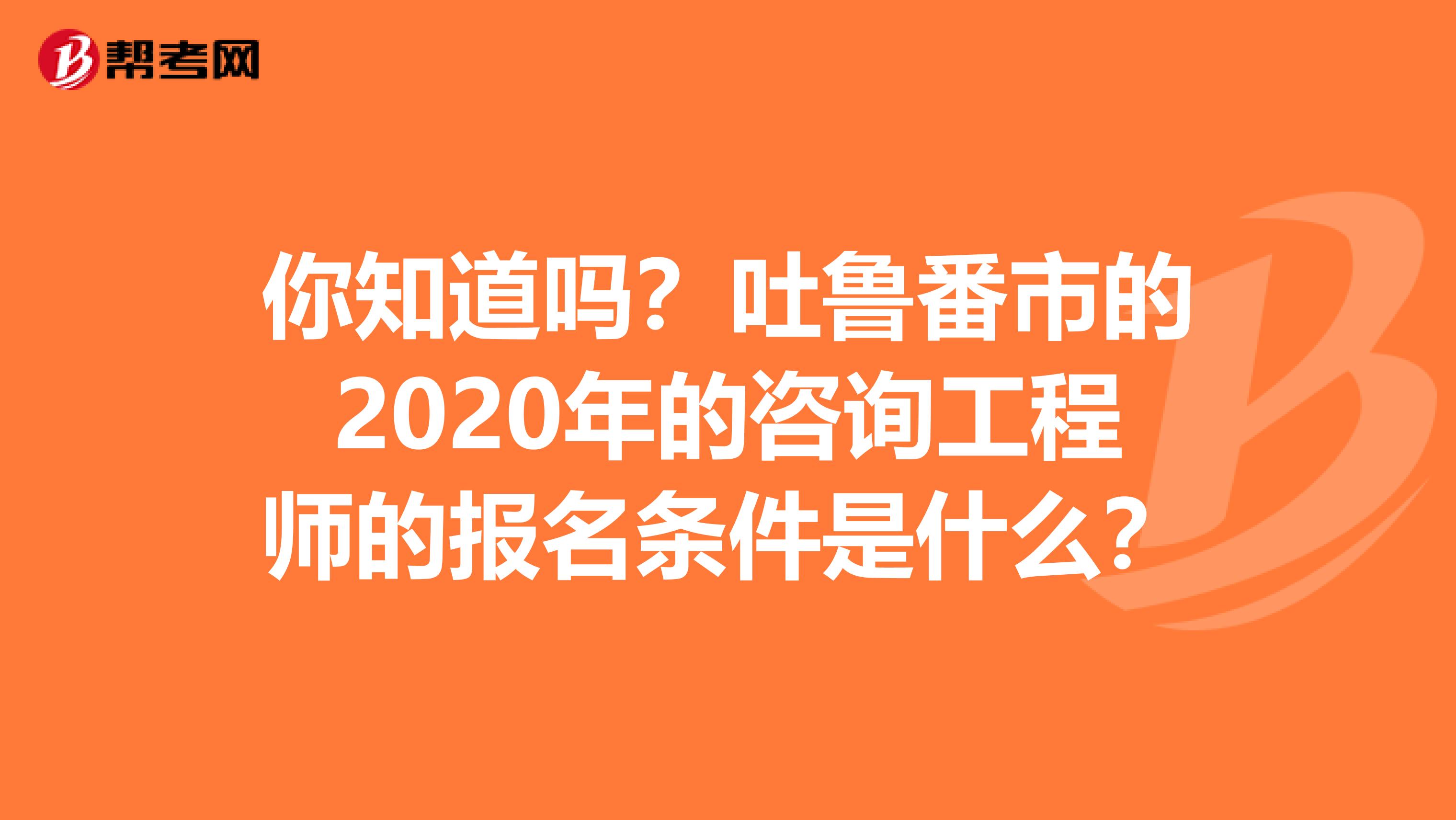 你知道吗？吐鲁番市的2020年的咨询工程师的报名条件是什么？