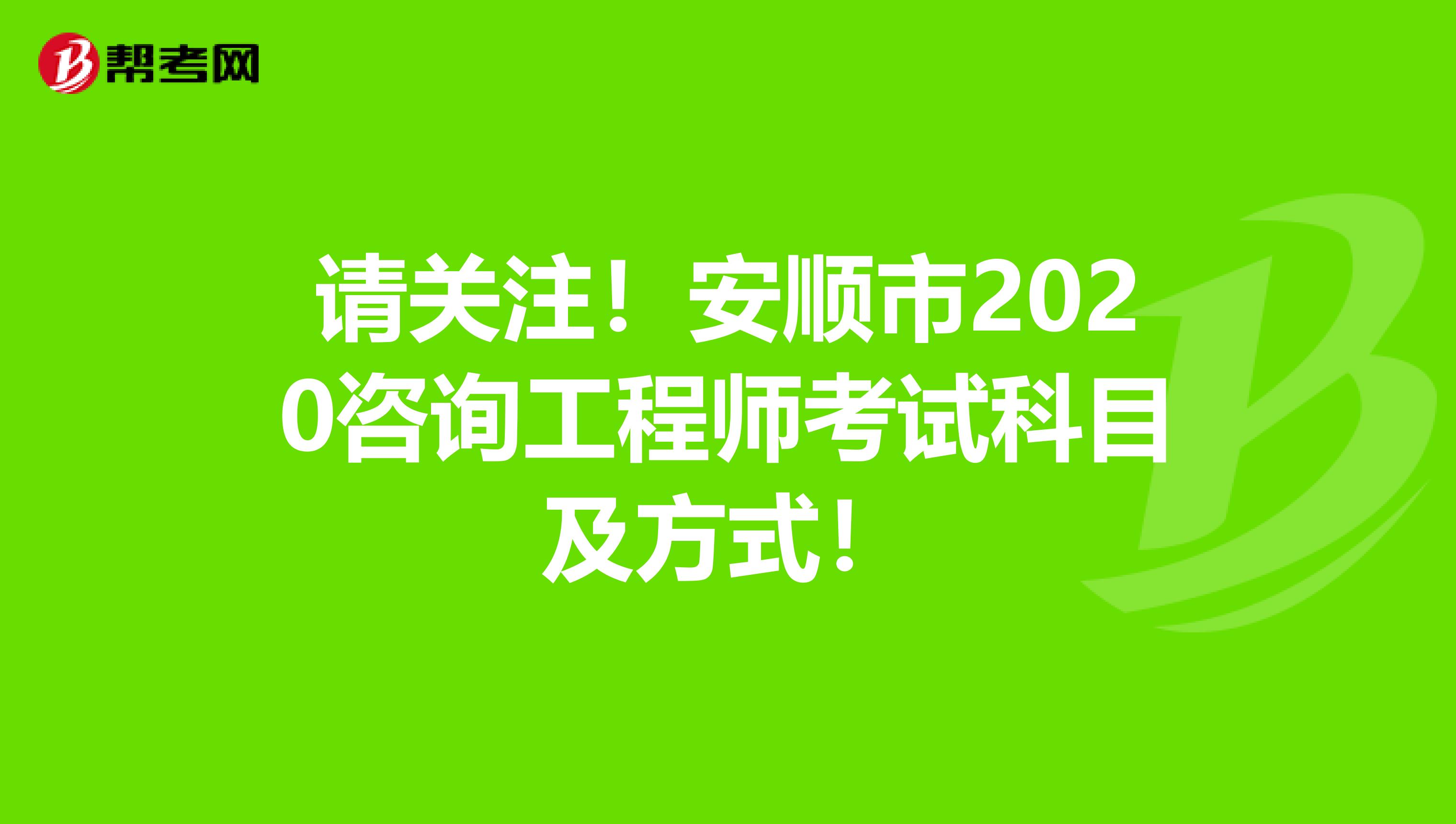 请关注！安顺市2020咨询工程师考试科目及方式！