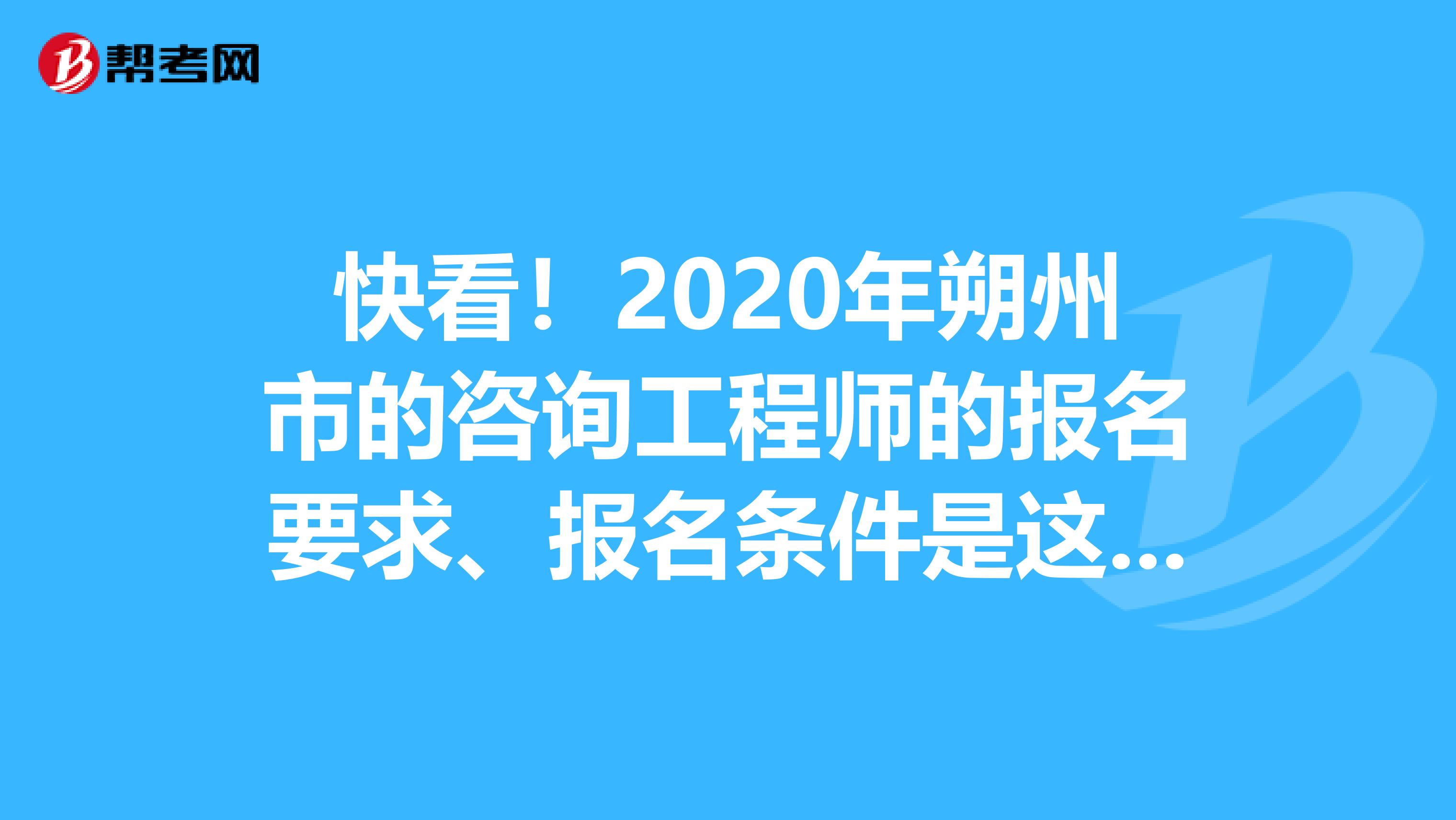 快看！2020年朔州市的咨询工程师的报名要求、报名条件是这些！