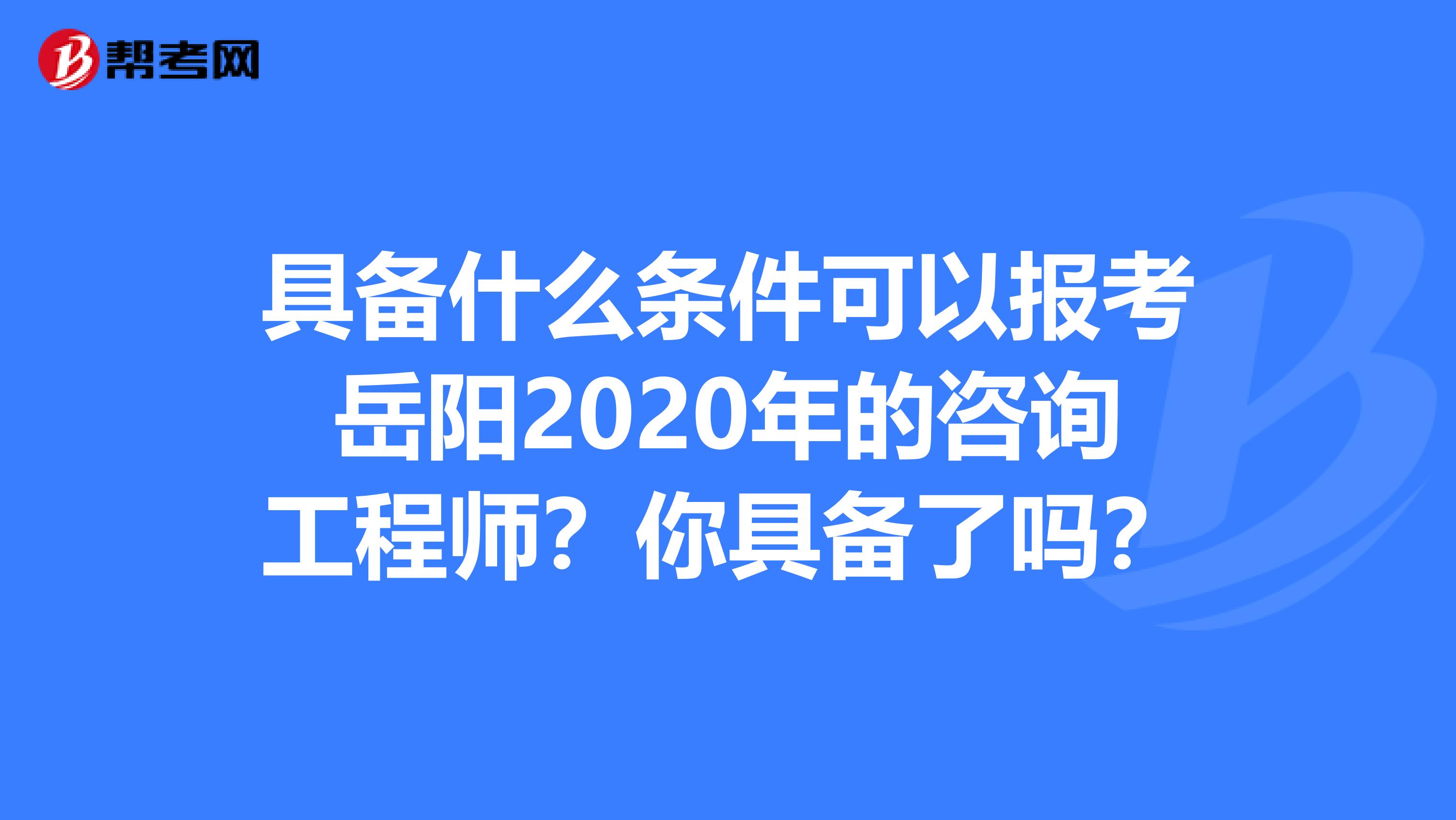 具备什么条件可以报考岳阳2020年的咨询工程师？你具备了吗？