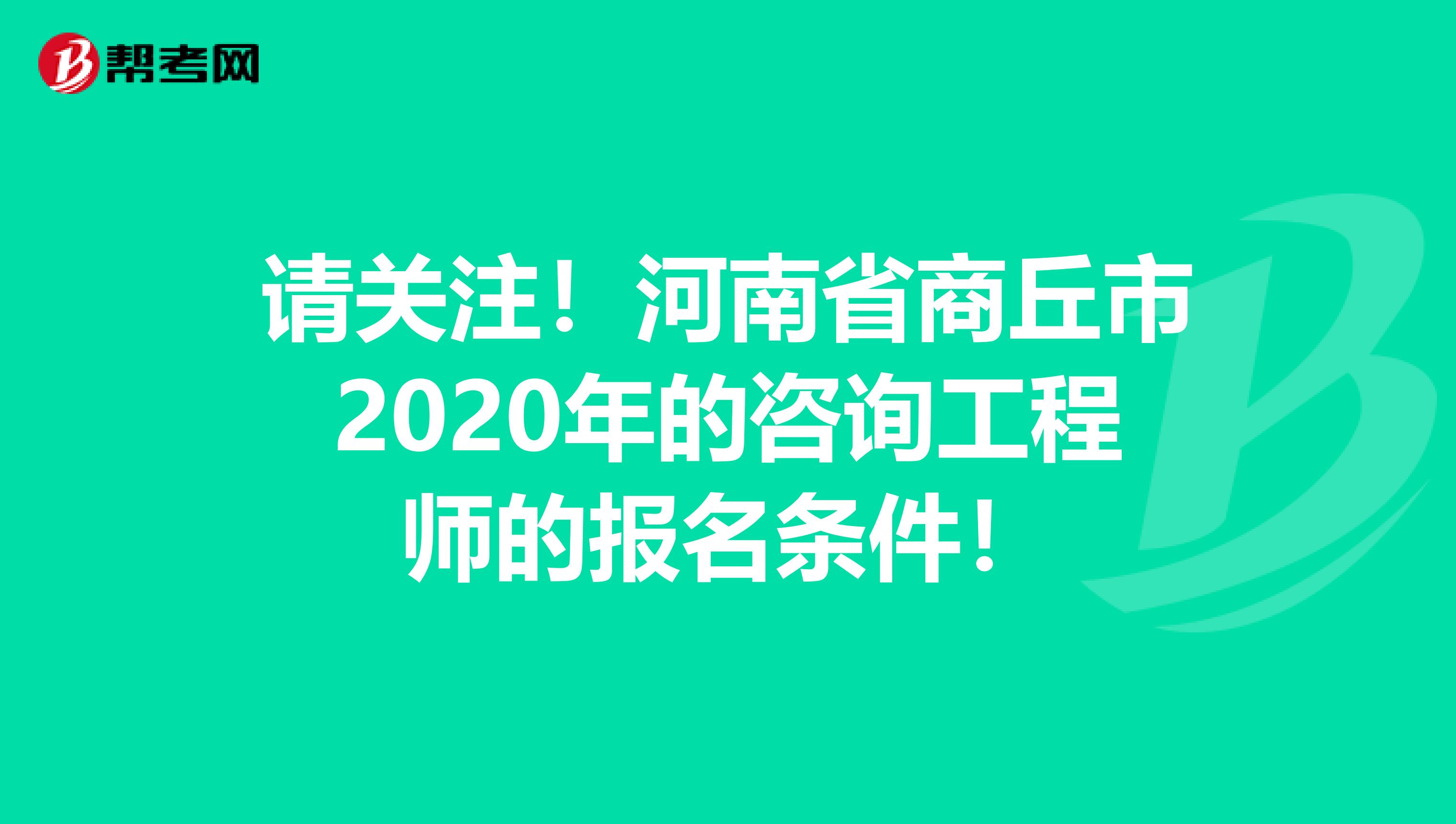 请关注！河南省商丘市2020年的咨询工程师的报名条件！