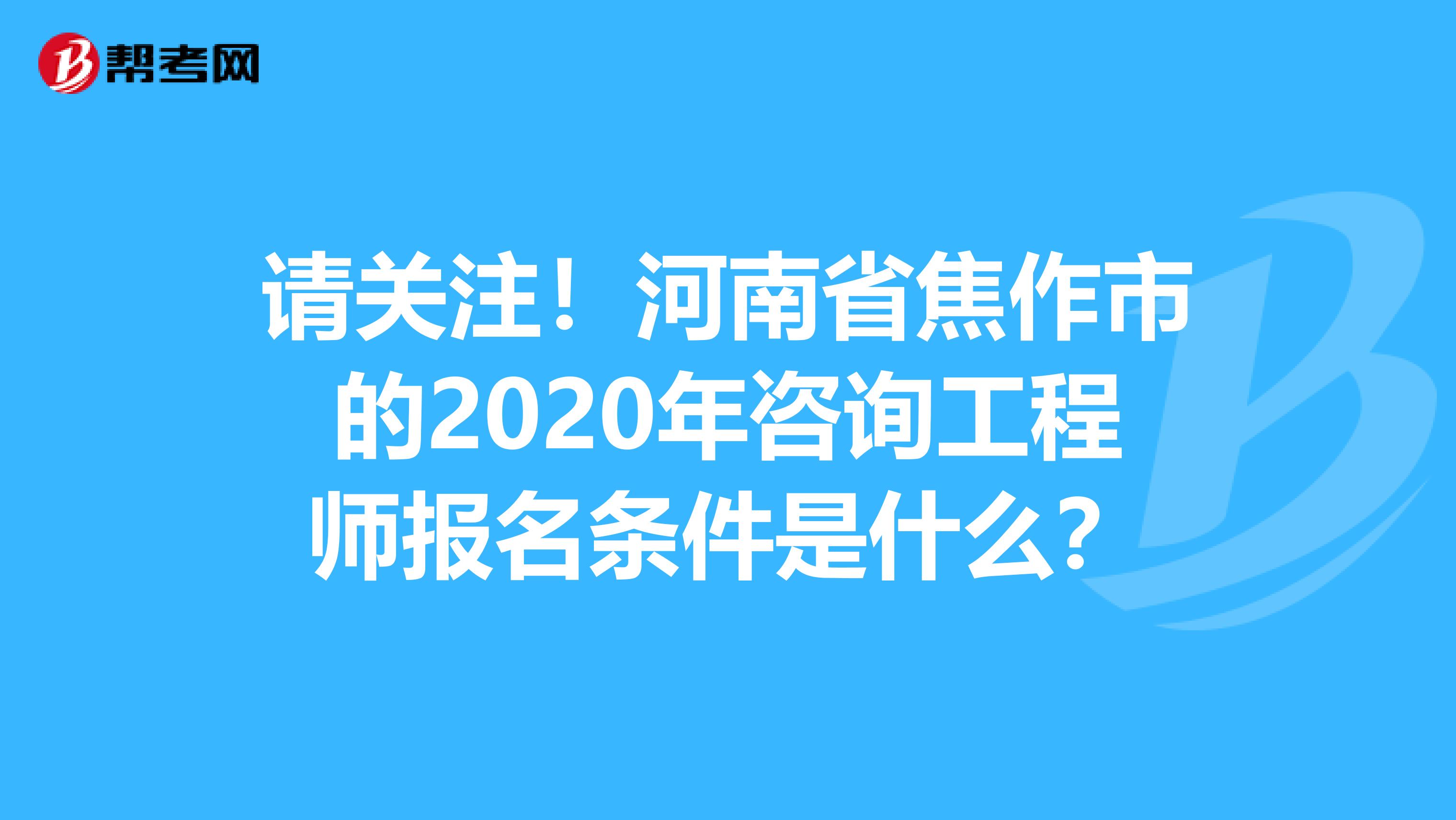 请关注！河南省焦作市的2020年咨询工程师报名条件是什么？