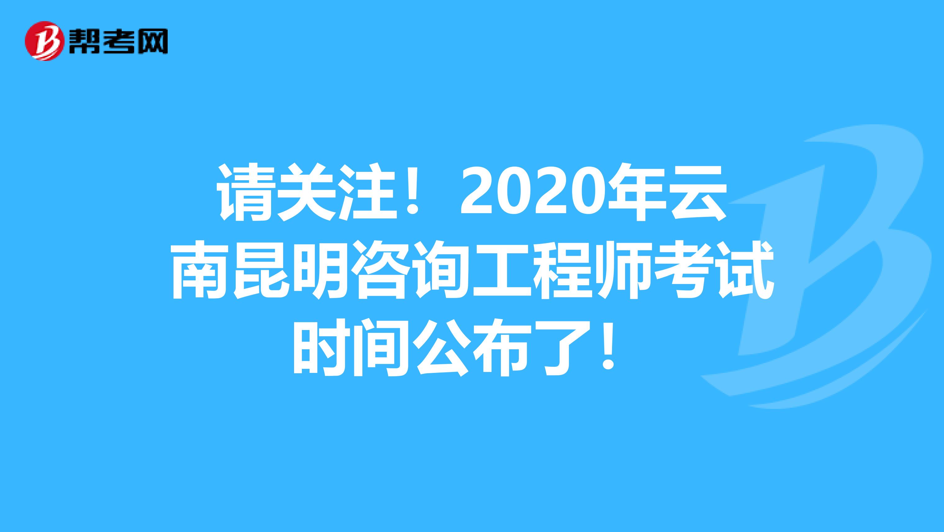 请关注！2020年云南昆明咨询工程师考试时间公布了！