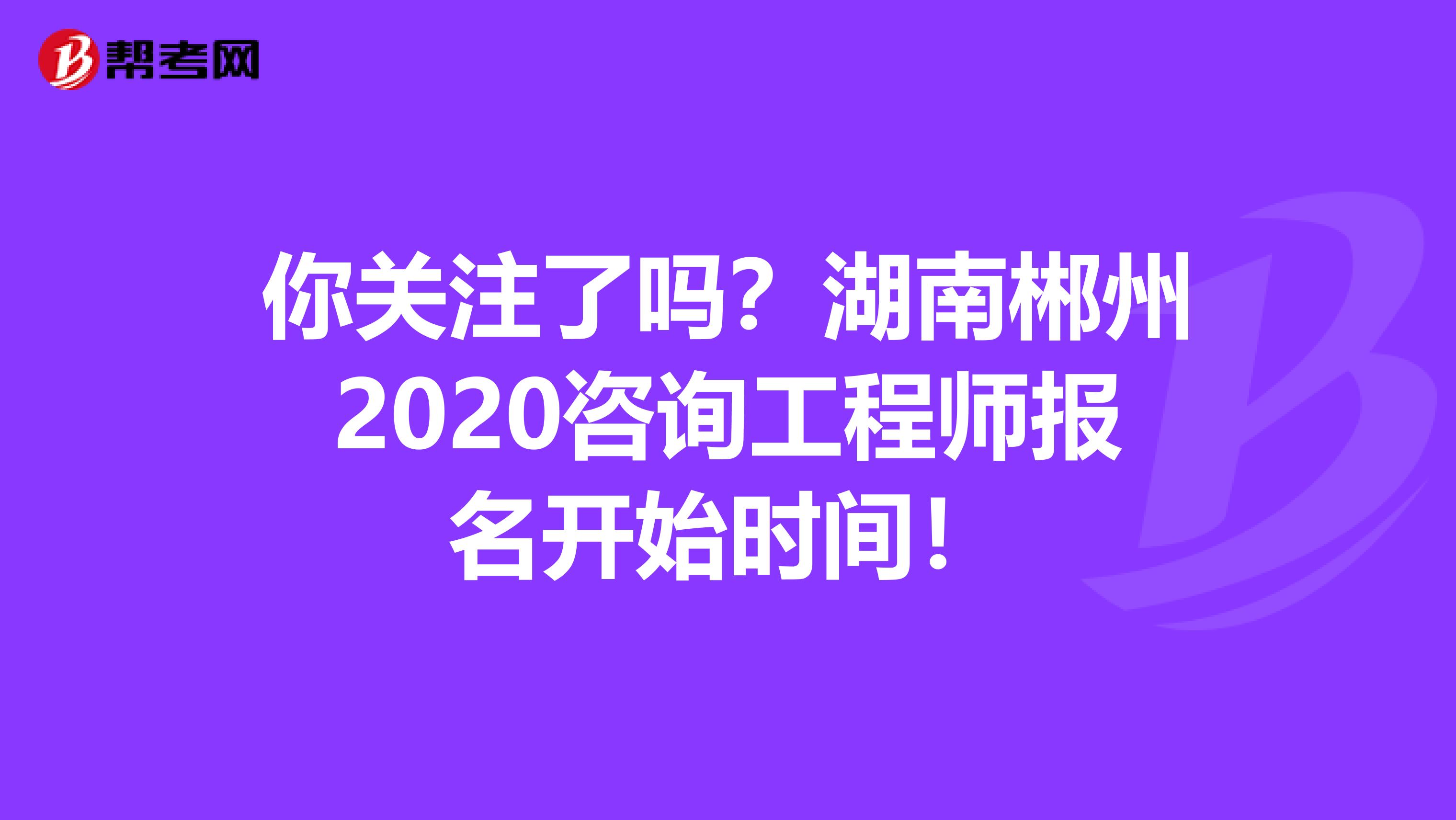 你关注了吗？湖南郴州2020咨询工程师报名开始时间！