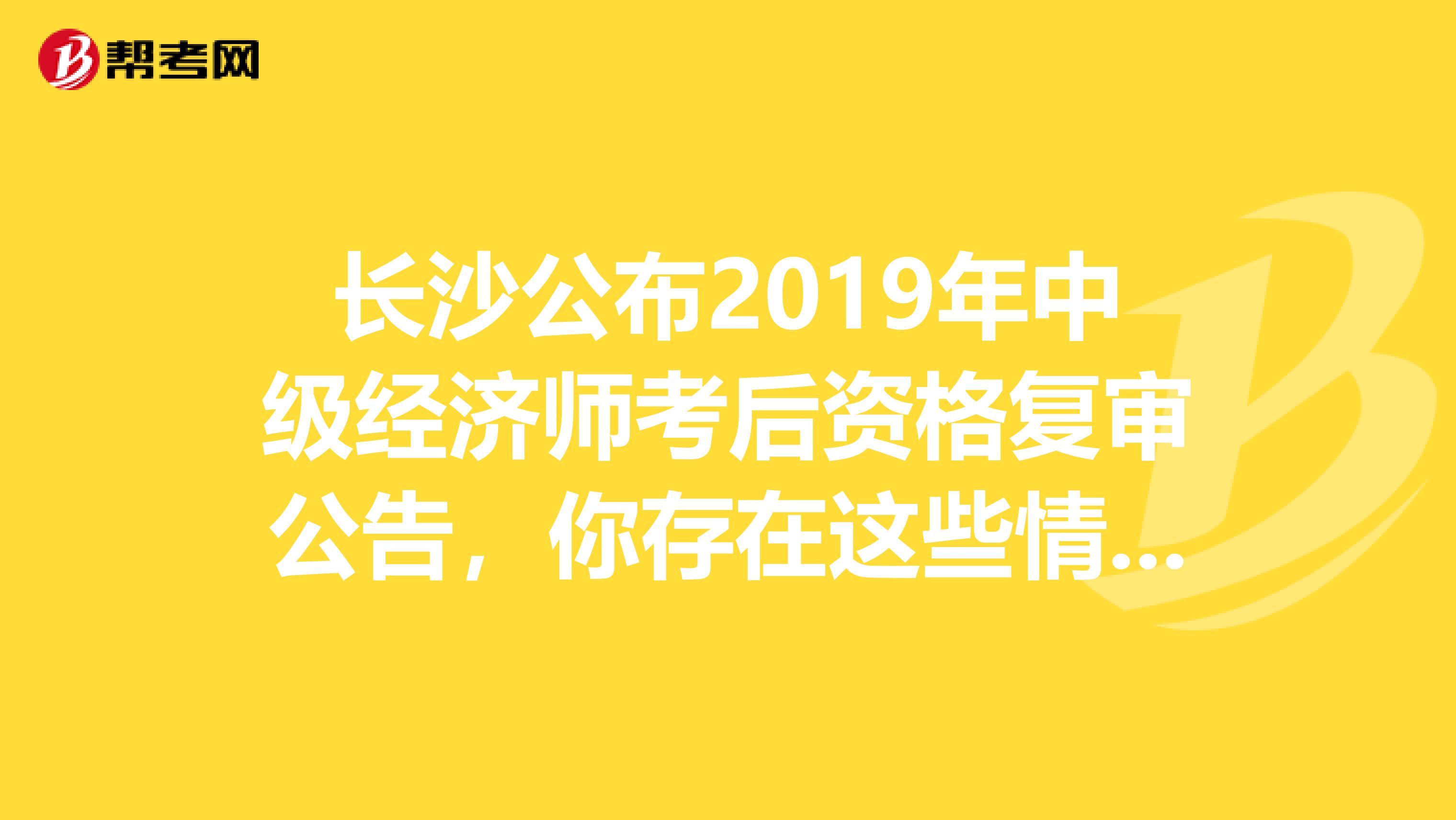 长沙公布2019年中级经济师考后资格复审公告，你存在这些情况吗？