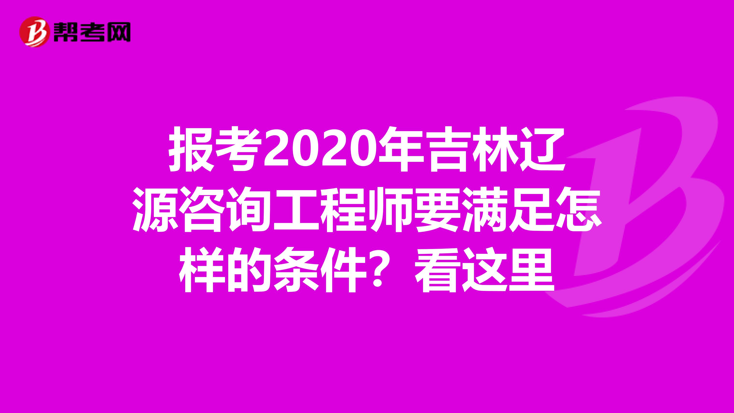 报考2020年吉林辽源咨询工程师要满足怎样的条件？看这里