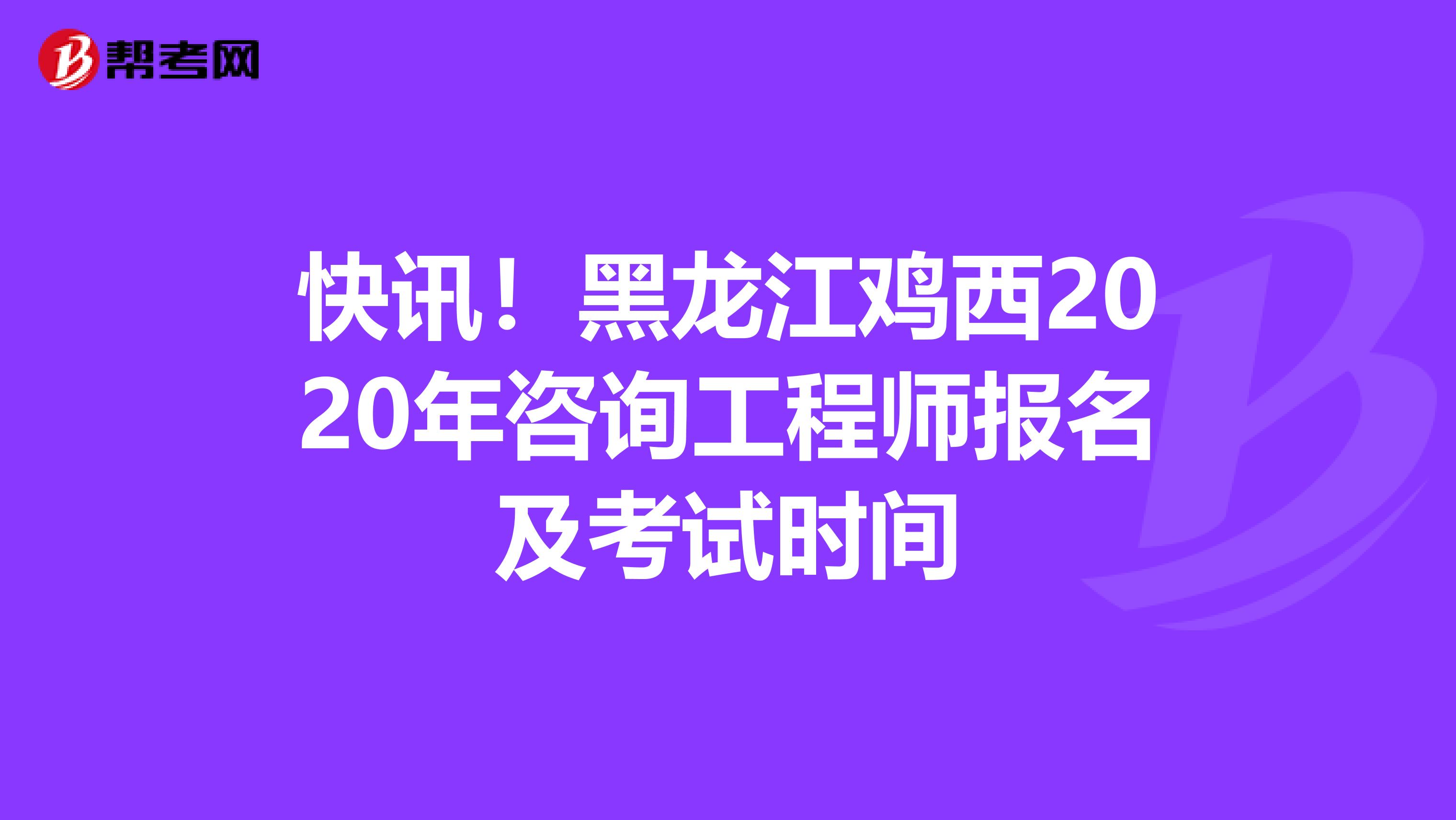 快讯！黑龙江鸡西2020年咨询工程师报名及考试时间